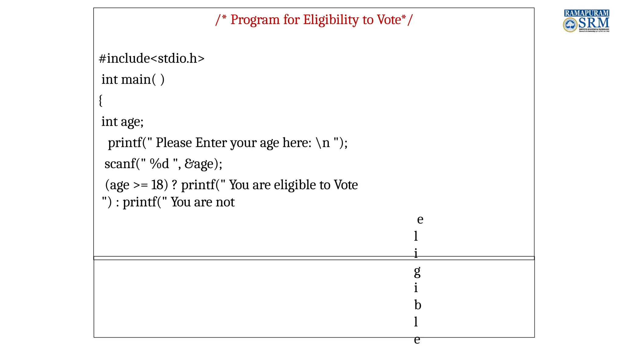 /* Program for Eligibility to Vote*/ #include<stdio.h> int main( ) { int age; printf(" Please Enter your age here: n "); scanf(" %d ", &age); (age >= 18) ? printf(" You are eligible to Vote ") : printf(" You are not e l i g i b l e 