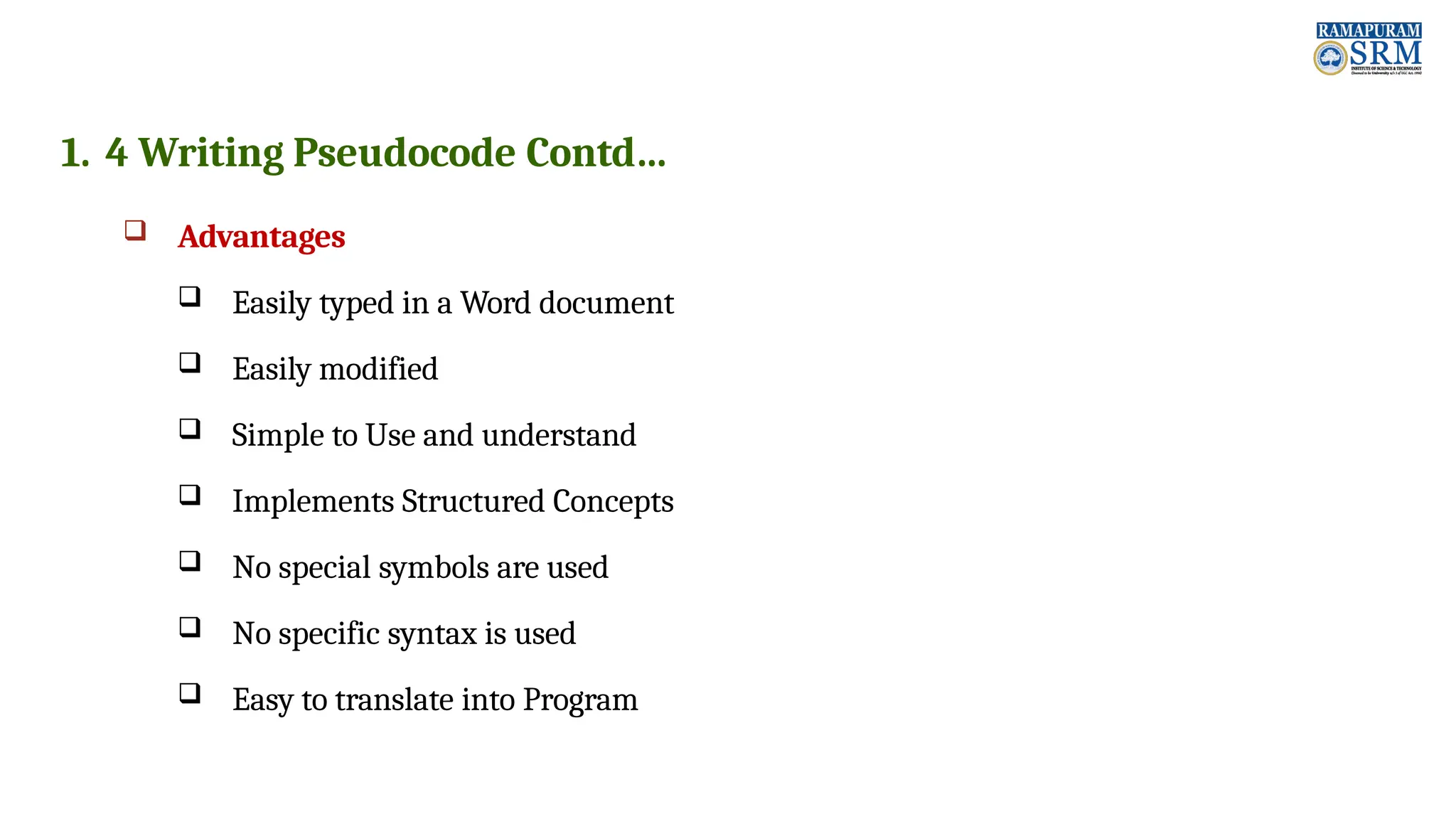 1. 4 Writing Pseudocode Contd…  Advantages  Easily typed in a Word document  Easily modified  Simple to Use and understand  Implements Structured Concepts  No special symbols are used  No specific syntax is used  Easy to translate into Program 