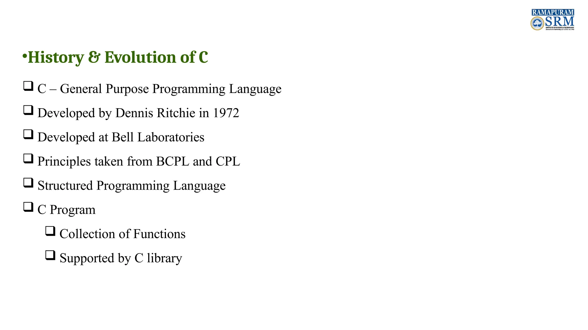 •History & Evolution of C  C – General Purpose Programming Language  Developed by Dennis Ritchie in 1972  Developed at Bell Laboratories  Principles taken from BCPL and CPL  Structured Programming Language  C Program  Collection of Functions  Supported by C library 