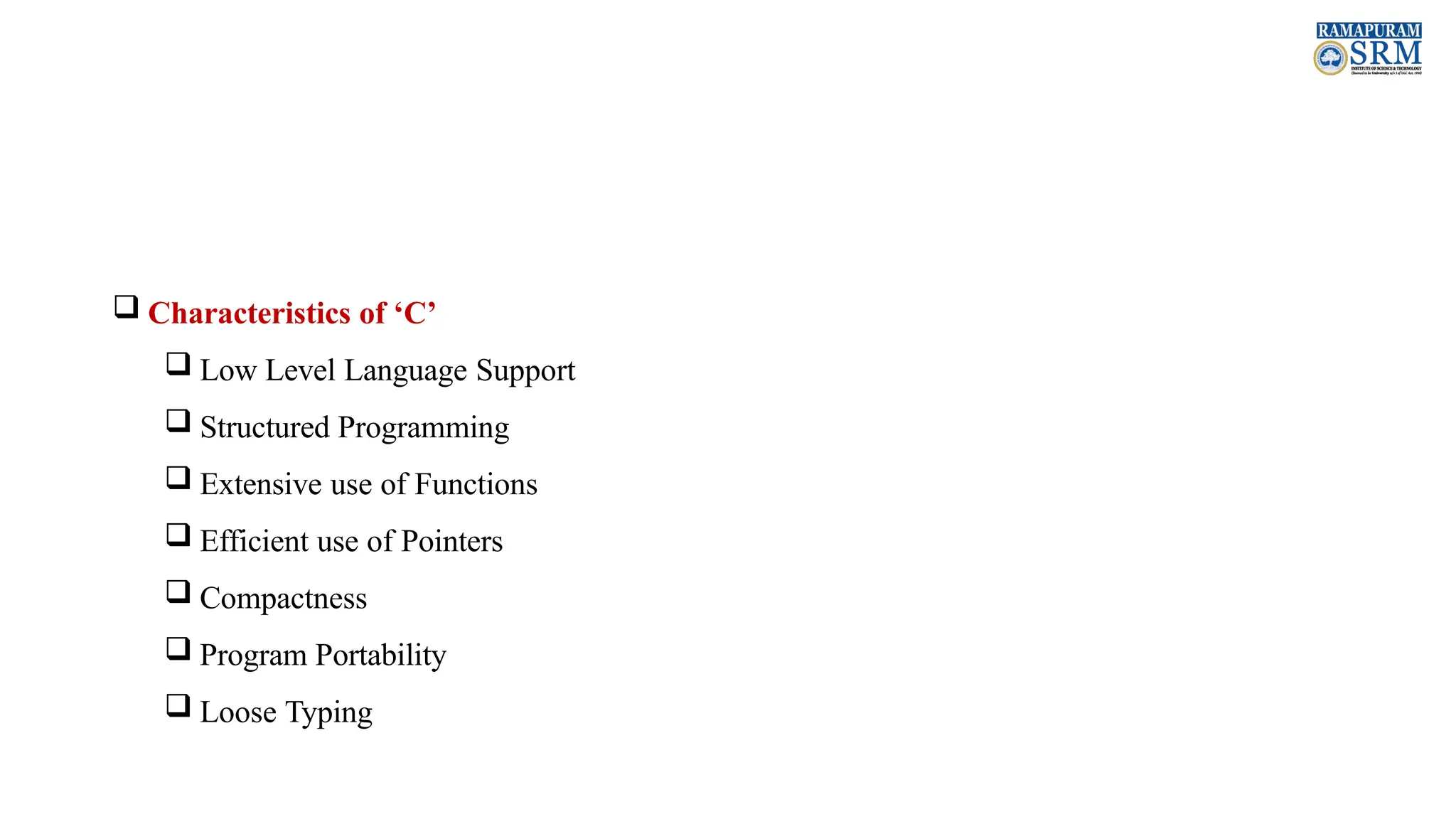  Characteristics of ‘C’  Low Level Language Support  Structured Programming  Extensive use of Functions  Efficient use of Pointers  Compactness  Program Portability  Loose Typing 