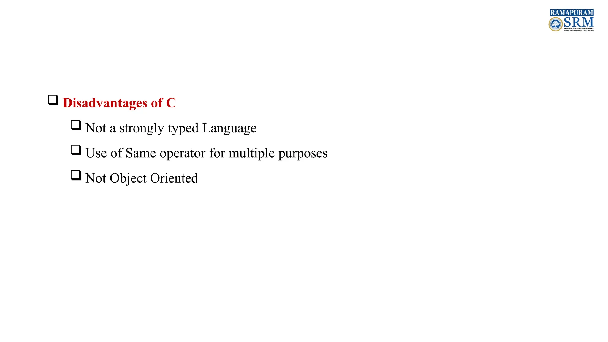  Disadvantages of C  Not a strongly typed Language  Use of Same operator for multiple purposes  Not Object Oriented 