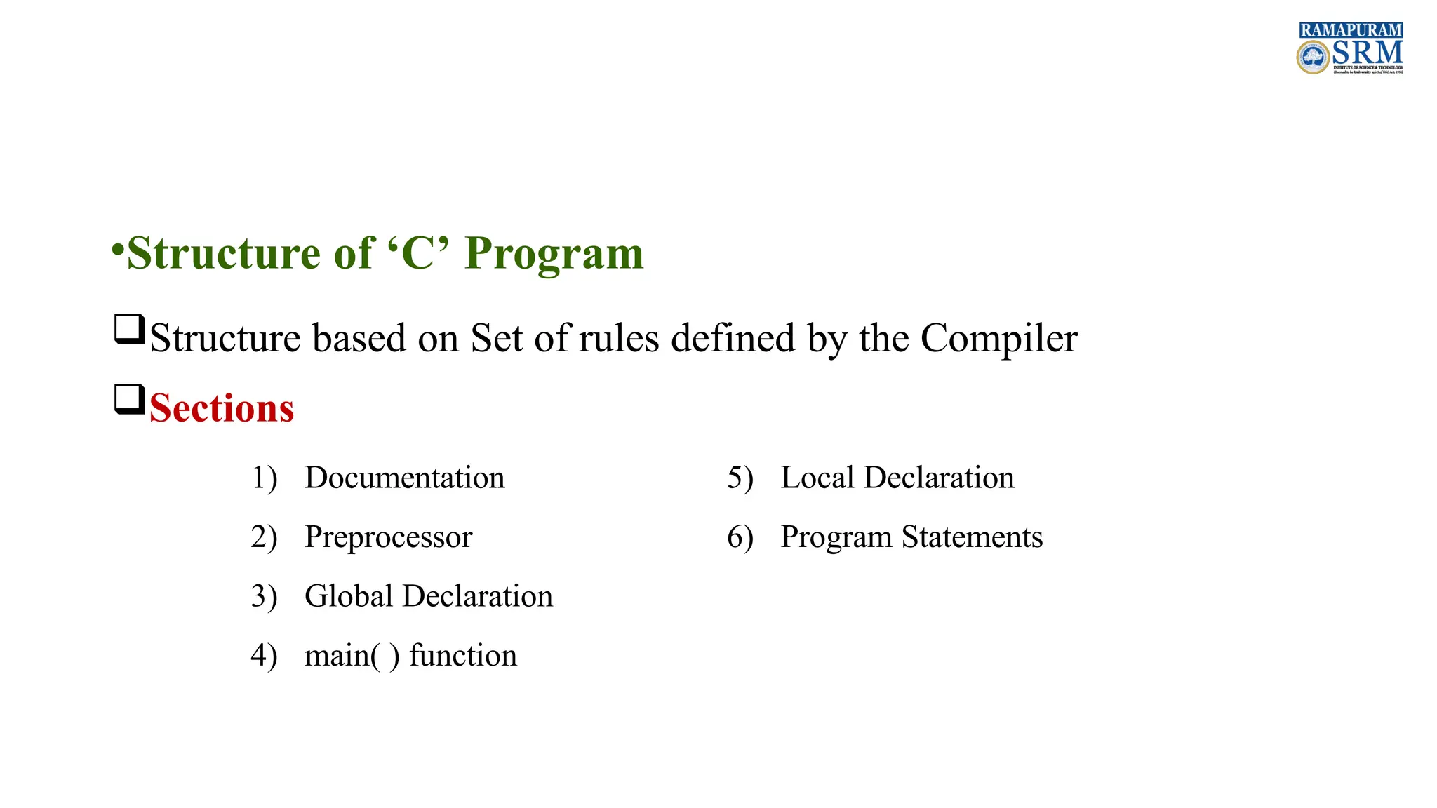 •Structure of ‘C’ Program Structure based on Set of rules defined by the Compiler Sections 1) Documentation 2) Preprocessor 3) Global Declaration 4) main( ) function 5) Local Declaration 6) Program Statements 
