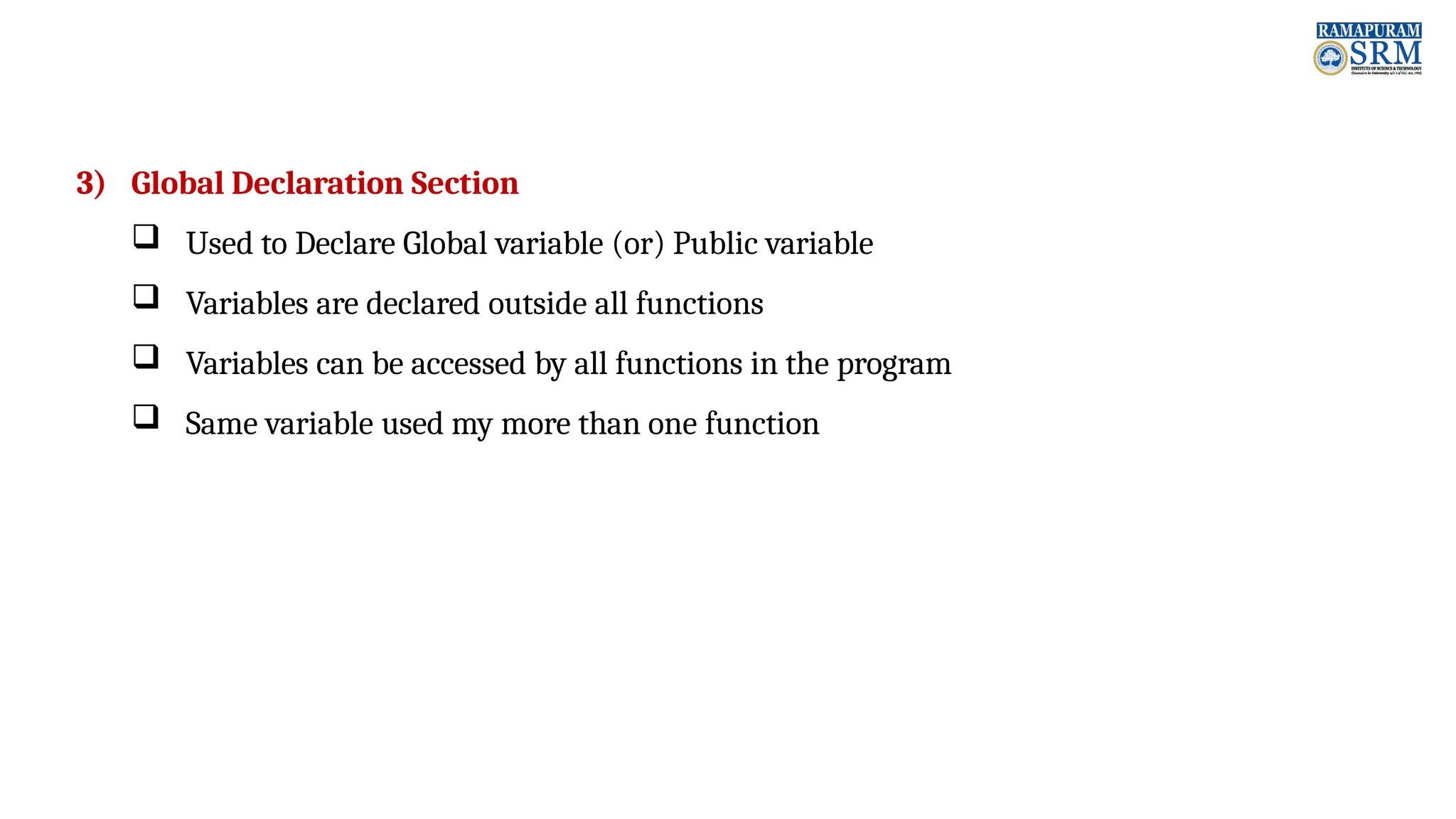 3) Global Declaration Section  Used to Declare Global variable (or) Public variable  Variables are declared outside all functions  Variables can be accessed by all functions in the program  Same variable used my more than one function 