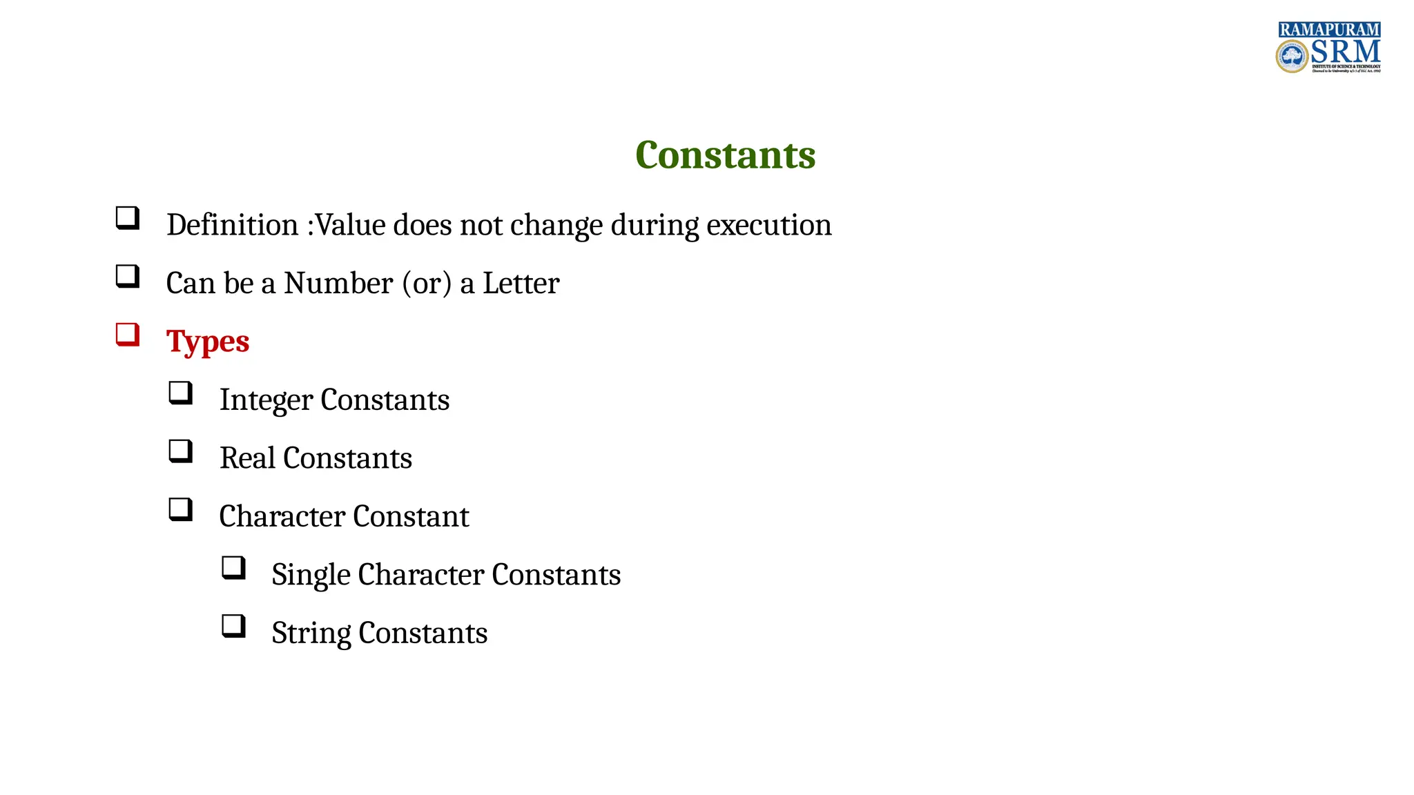 Constants  Definition :Value does not change during execution  Can be a Number (or) a Letter  Types  Integer Constants  Real Constants  Character Constant  Single Character Constants  String Constants 