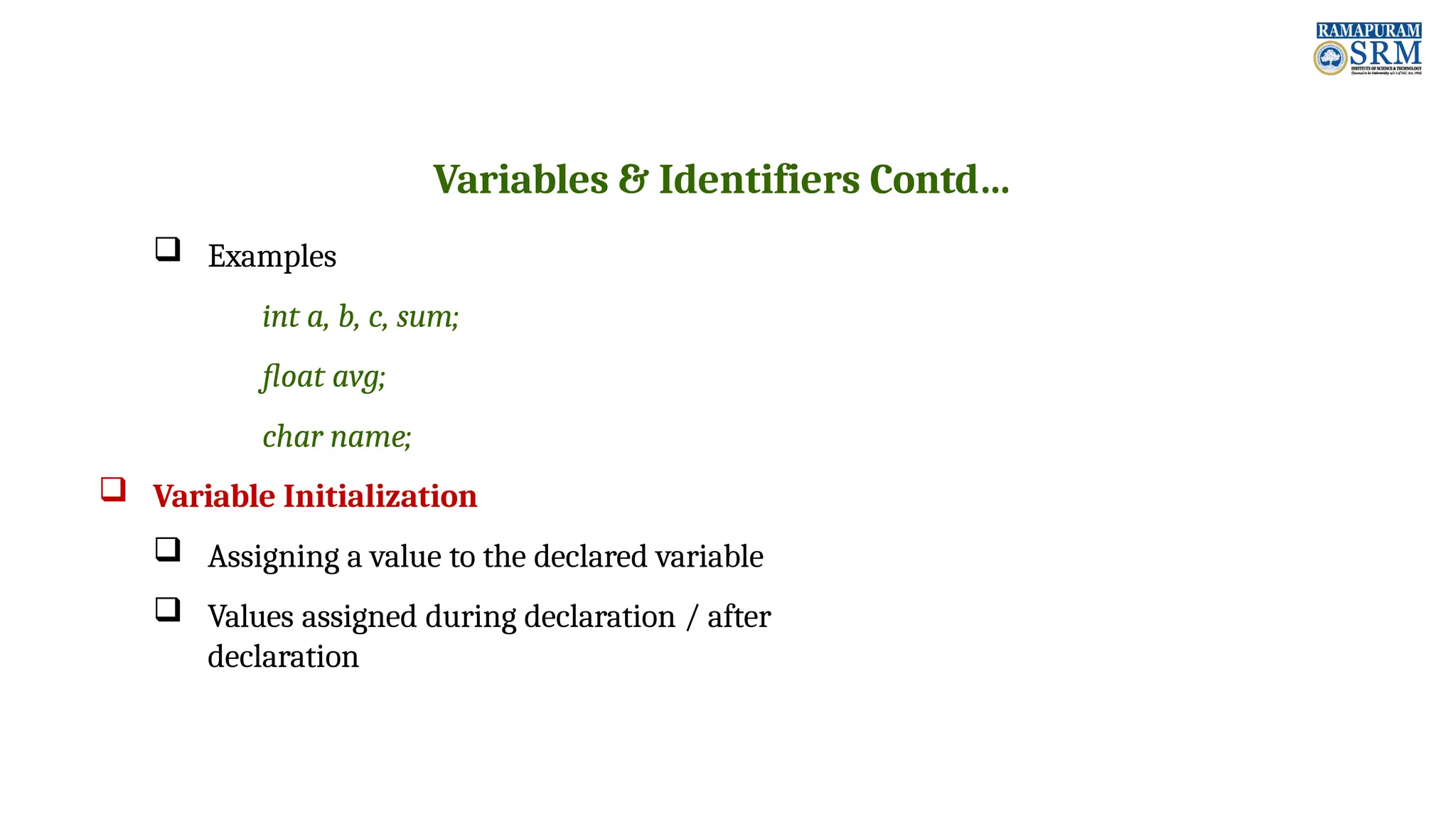 Variables & Identifiers Contd…  Examples int a, b, c, sum; float avg; char name;  Variable Initialization  Assigning a value to the declared variable  Values assigned during declaration / after declaration 
