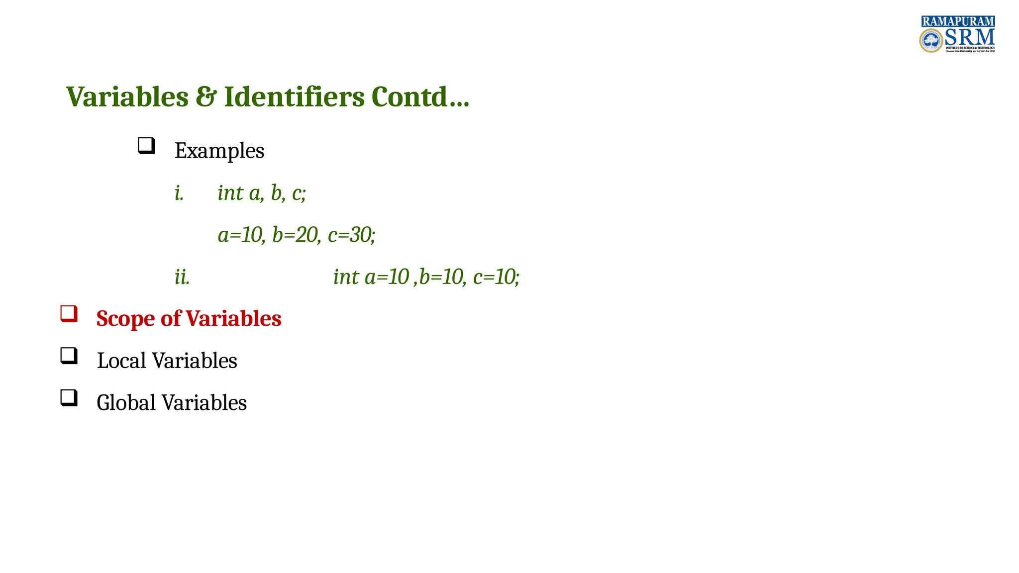 Variables & Identifiers Contd…  Examples i. int a, b, c; a=10, b=20, c=30; ii. int a=10 ,b=10, c=10;  Scope of Variables  Local Variables  Global Variables 