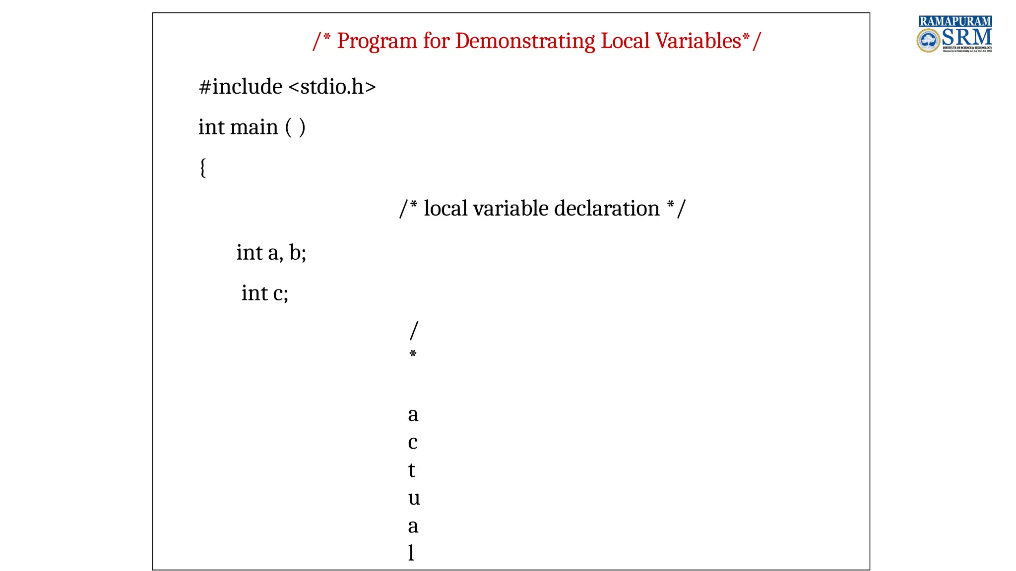 /* Program for Demonstrating Local Variables*/ #include <stdio.h> int main ( ) { /* local variable declaration */ int a, b; int c; / * a c t u a l 