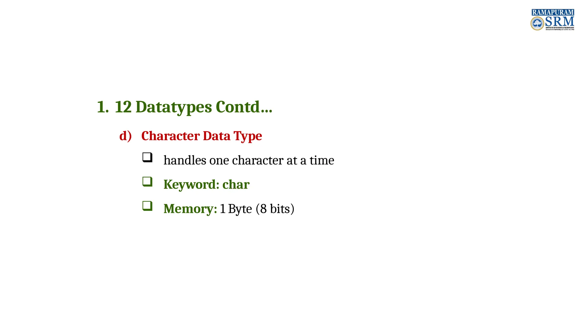 1. 12 Datatypes Contd… d) Character Data Type  handles one character at a time  Keyword: char  Memory: 1 Byte (8 bits) 