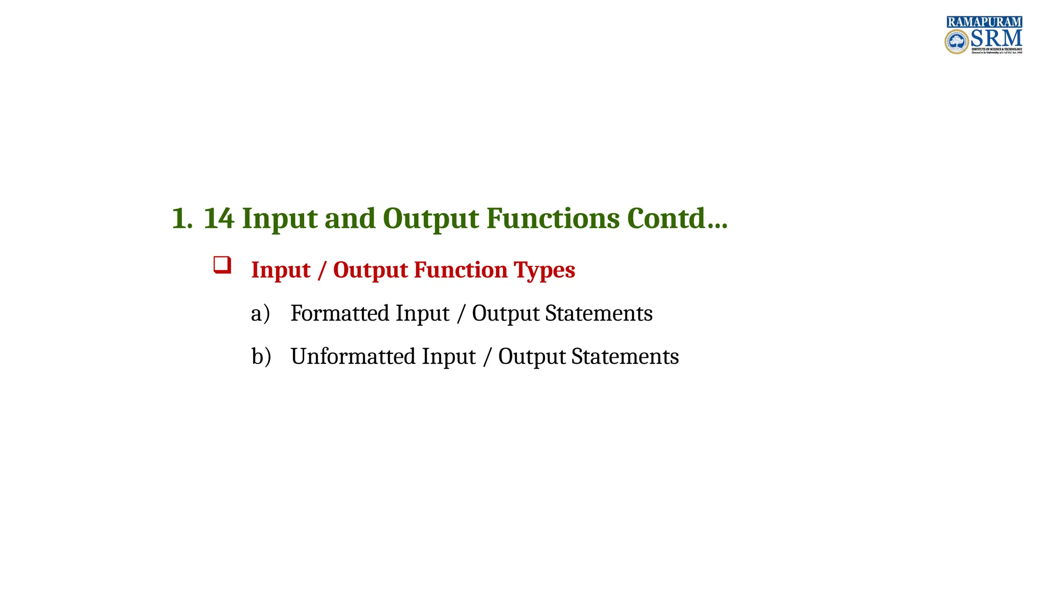 1. 14 Input and Output Functions Contd…  Input / Output Function Types a) Formatted Input / Output Statements b) Unformatted Input / Output Statements 