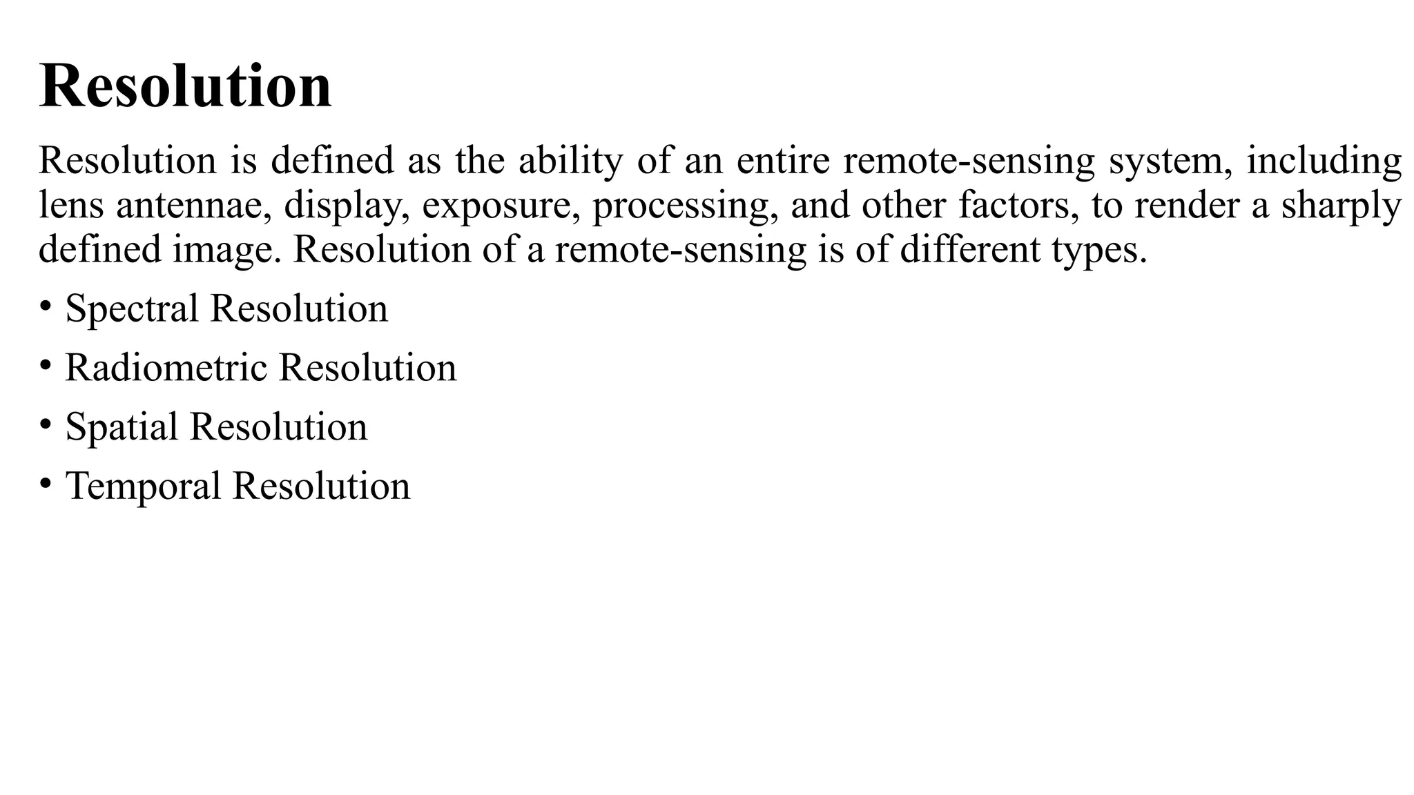 Resolution
Resolution is defined as the ability of an entire remote-sensing system, including
lens antennae, display, exposure, processing, and other factors, to render a sharply
defined image. Resolution of a remote-sensing is of different types.
• Spectral Resolution
• Radiometric Resolution
• Spatial Resolution
• Temporal Resolution
 