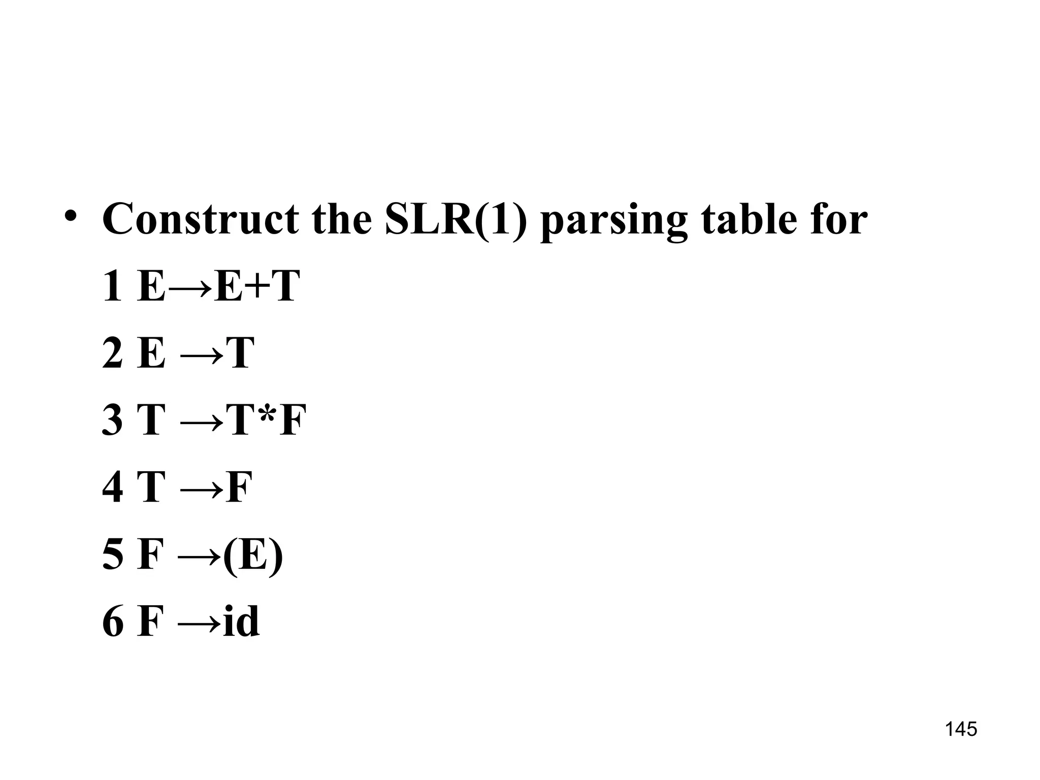 145
• Construct the SLR(1) parsing table for
1 E→E+T
2 E →T
3 T →T*F
4 T →F
5 F →(E)
6 F →id
 