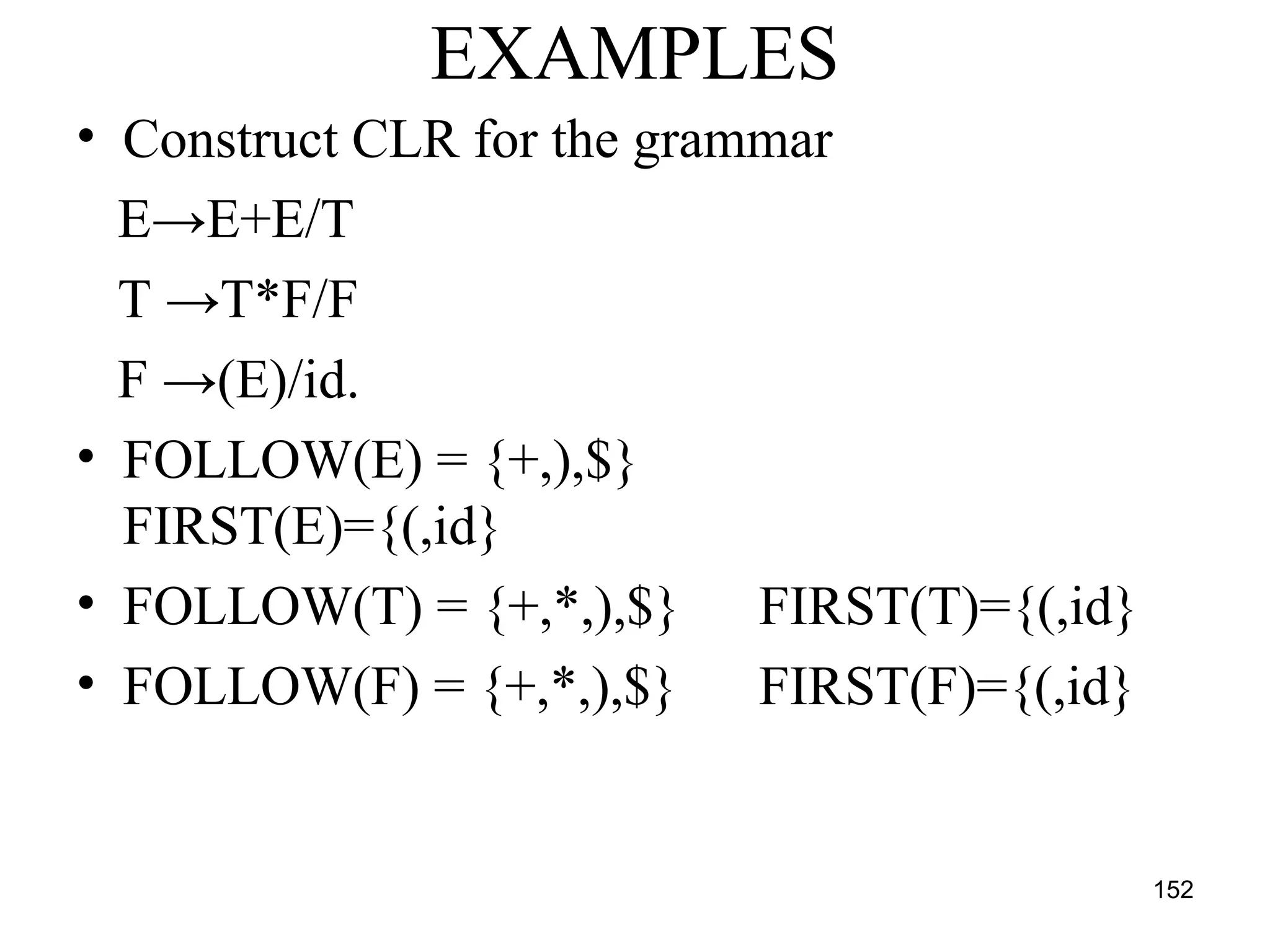 152
EXAMPLES
• Construct CLR for the grammar
E→E+E/T
T →T*F/F
F →(E)/id.
• FOLLOW(E) = {+,),$}
FIRST(E)={(,id}
• FOLLOW(T) = {+,*,),$} FIRST(T)={(,id}
• FOLLOW(F) = {+,*,),$} FIRST(F)={(,id}
 