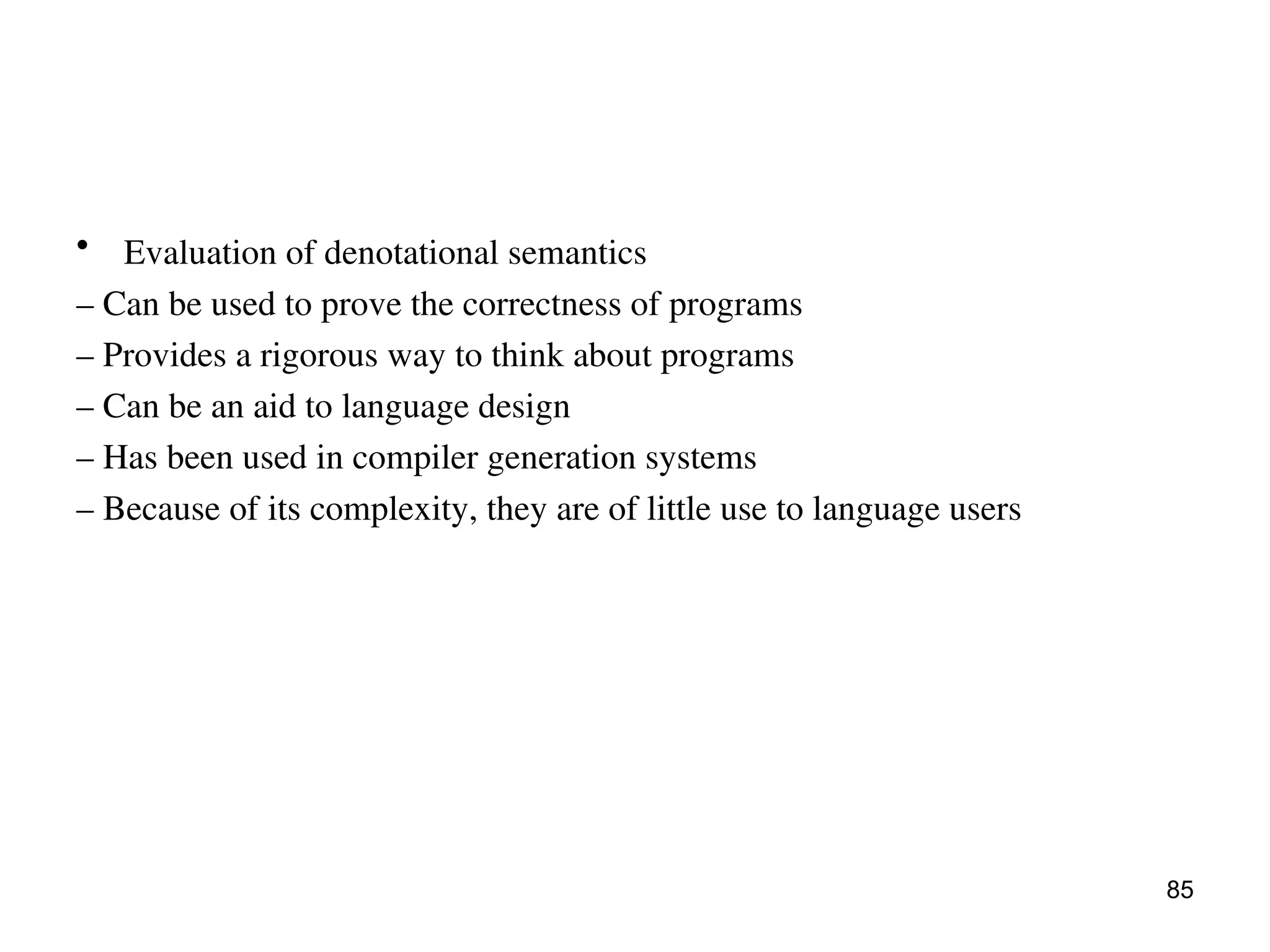 • Evaluation of denotational semantics
– Can be used to prove the correctness of programs
– Provides a rigorous way to think about programs
– Can be an aid to language design
– Has been used in compiler generation systems
– Because of its complexity, they are of little use to language users
85
 