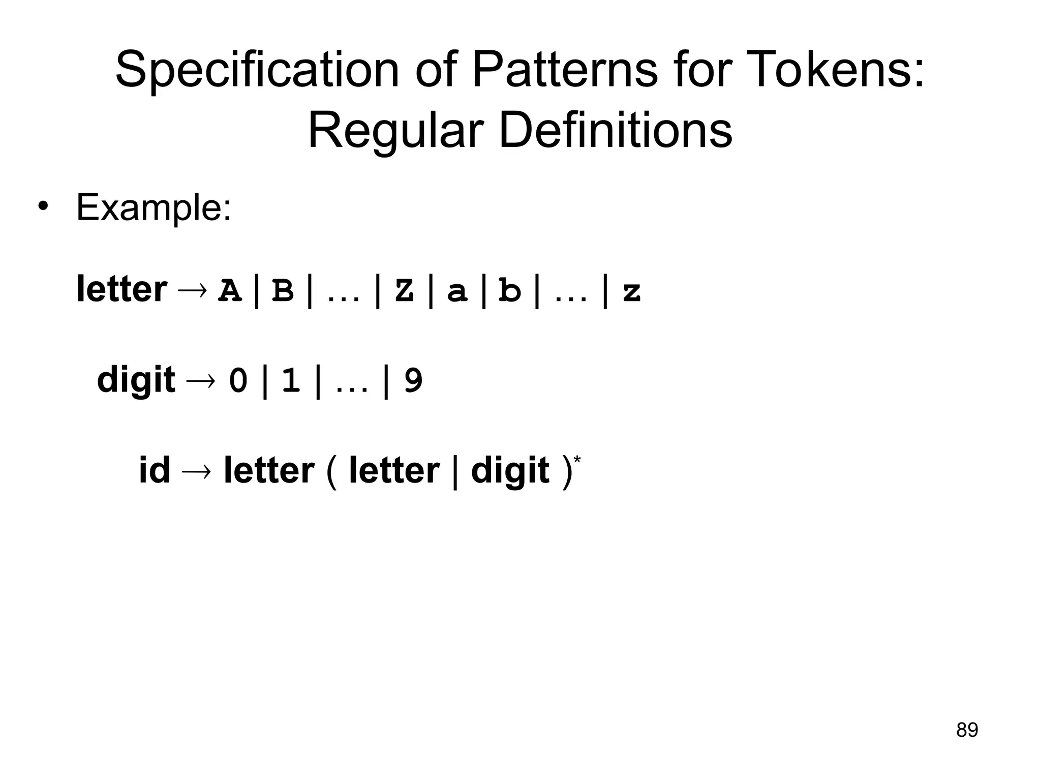 89
Specification of Patterns for Tokens:
Regular Definitions
• Example:
letter  A | B | … | Z | a | b | … | z
digit  0 | 1 | … | 9
id  letter ( letter | digit )*
 