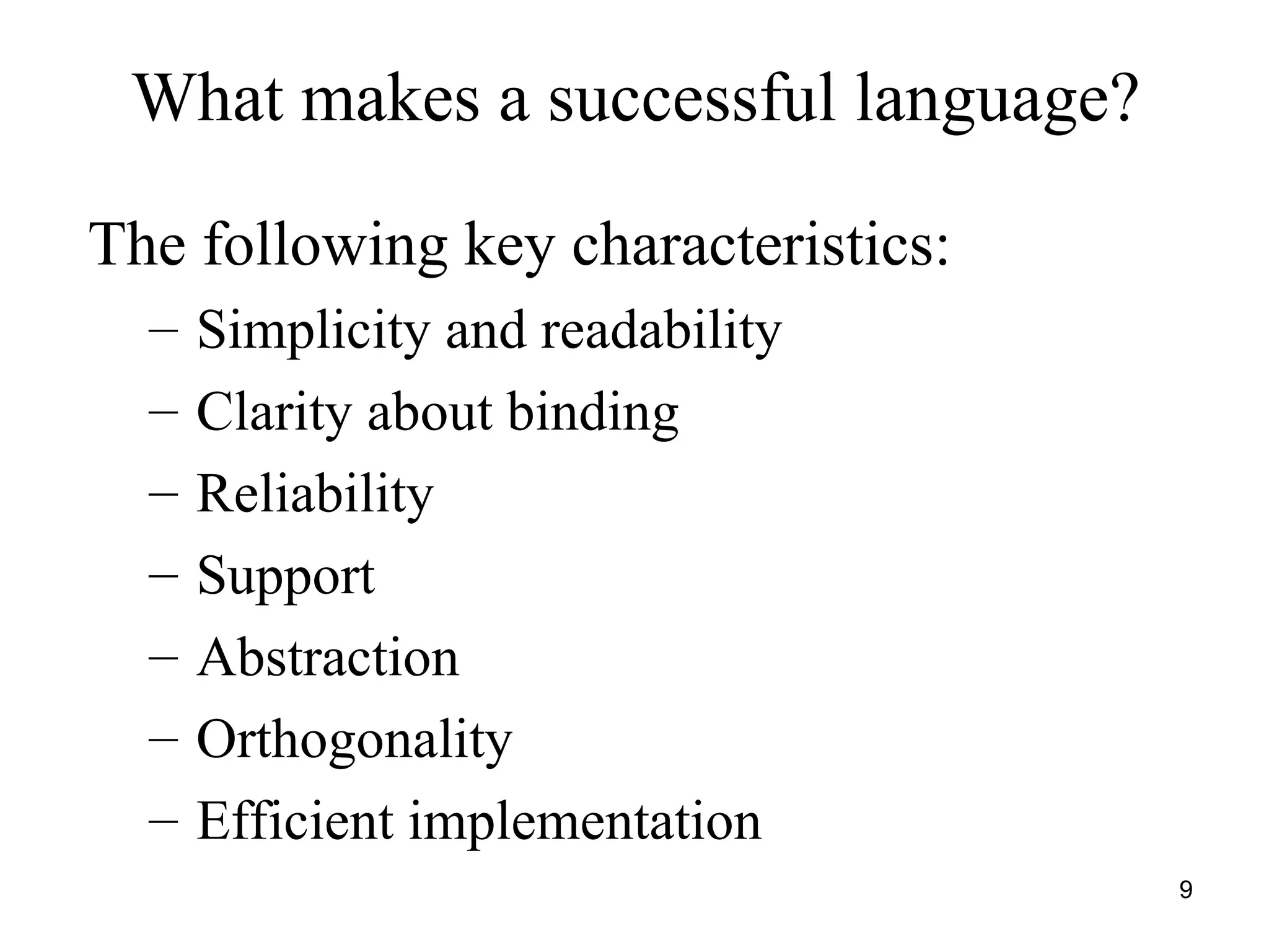 9
What makes a successful language?
The following key characteristics:
– Simplicity and readability
– Clarity about binding
– Reliability
– Support
– Abstraction
– Orthogonality
– Efficient implementation
 
