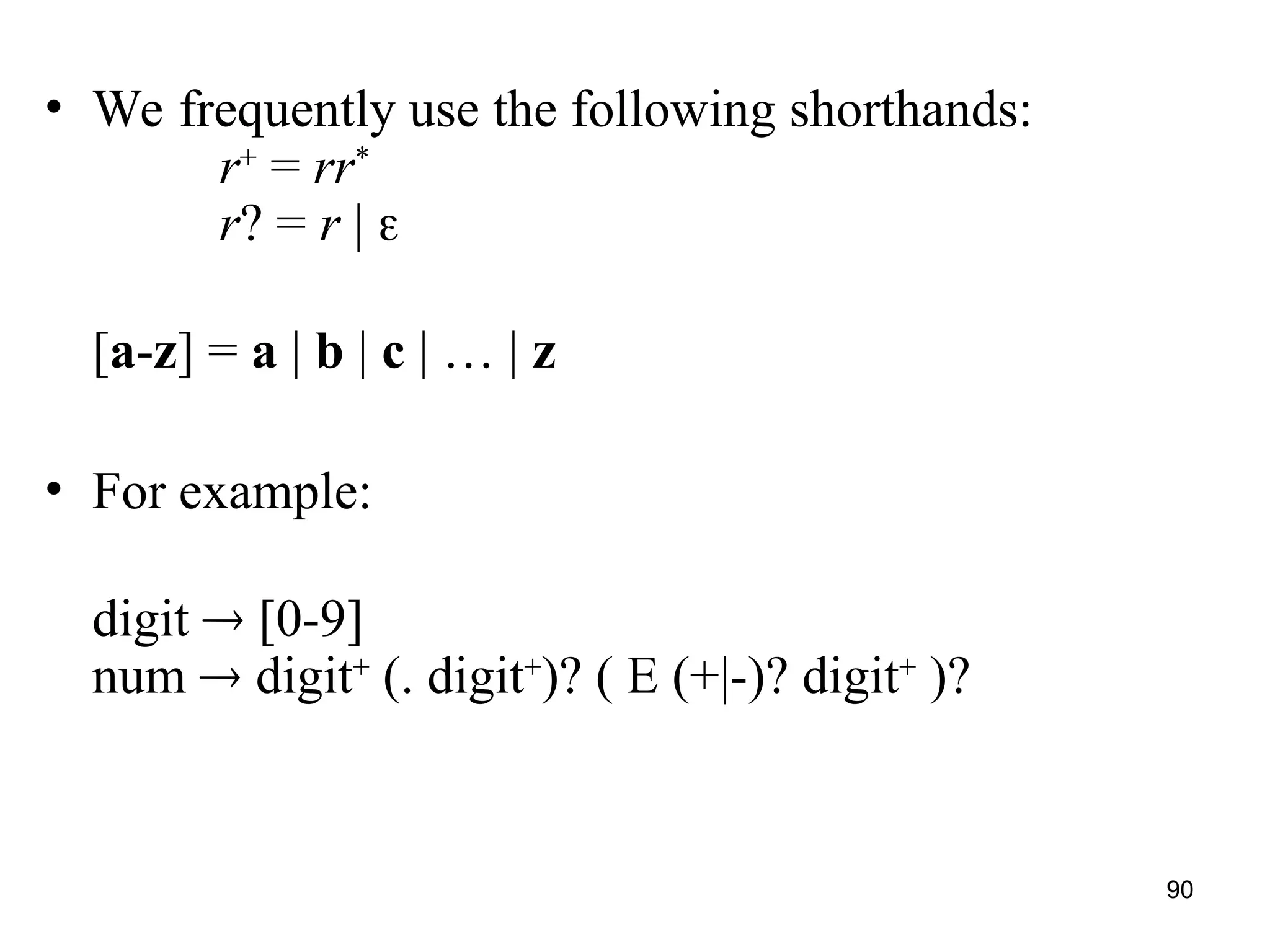 90
• We frequently use the following shorthands:
r+
= rr*
r? = r | 
[a-z] = a | b | c | … | z
• For example:
digit  [0-9]
num  digit+
(. digit+
)? ( E (+|-)? digit+
)?
 