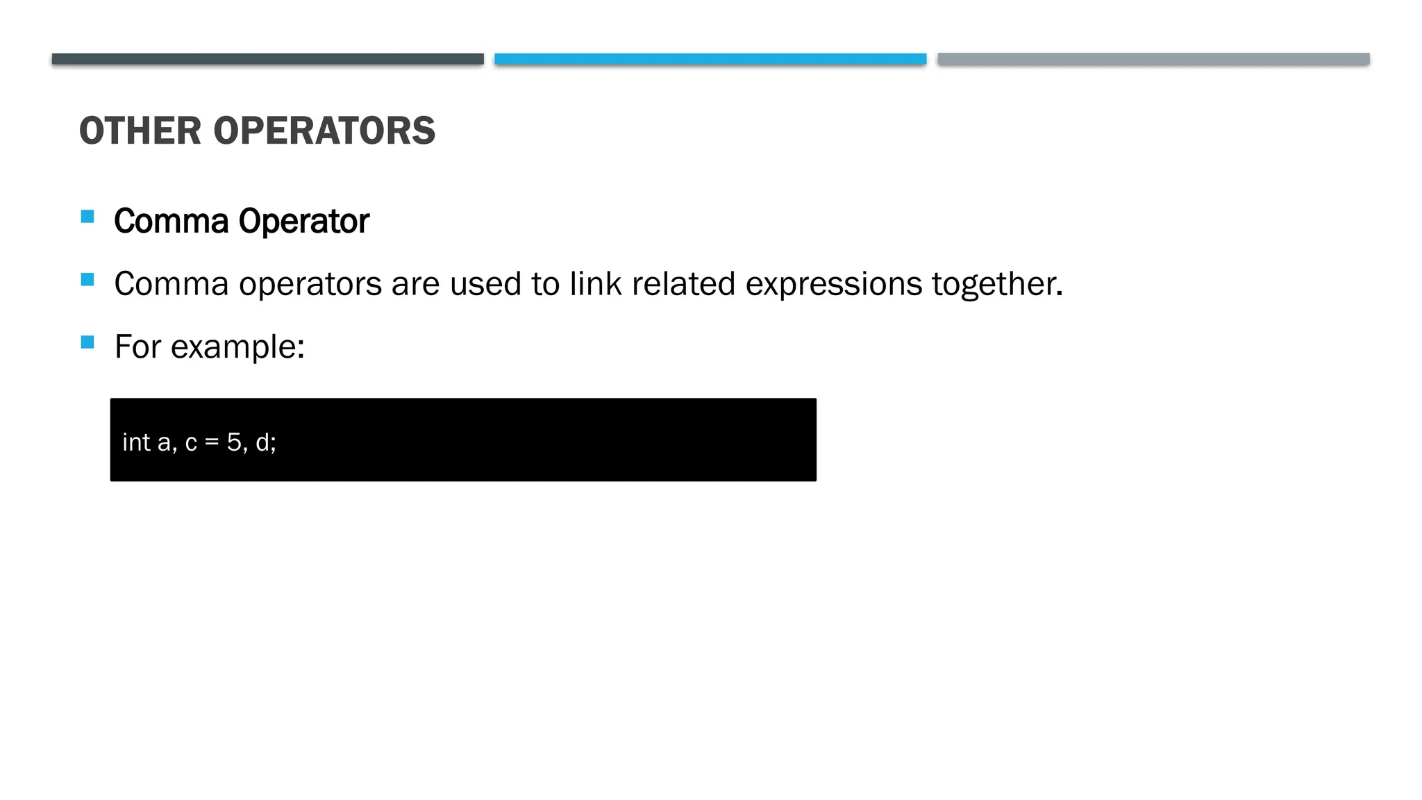 OTHER OPERATORS  Comma Operator  Comma operators are used to link related expressions together.  For example: int a, c = 5, d; 