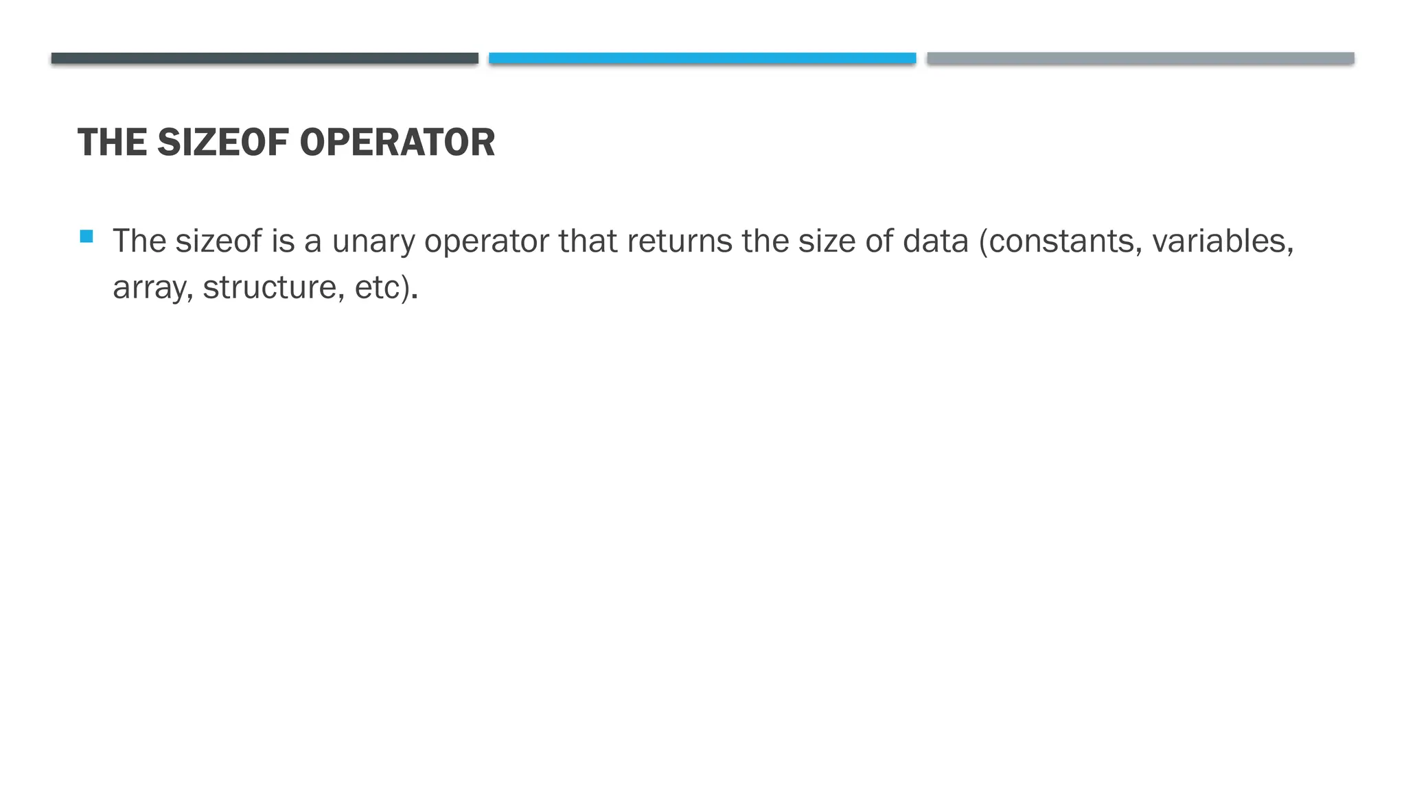 THE SIZEOF OPERATOR  The sizeof is a unary operator that returns the size of data (constants, variables, array, structure, etc). 