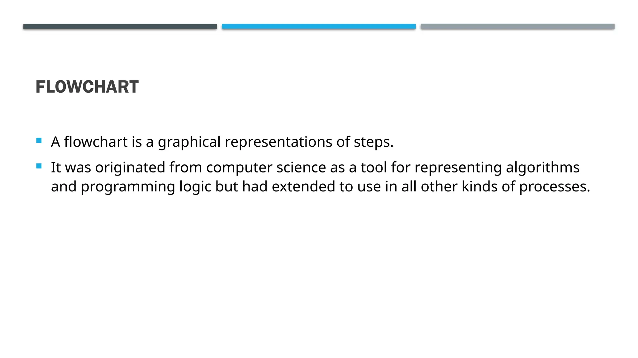 FLOWCHART  A flowchart is a graphical representations of steps.  It was originated from computer science as a tool for representing algorithms and programming logic but had extended to use in all other kinds of processes. 