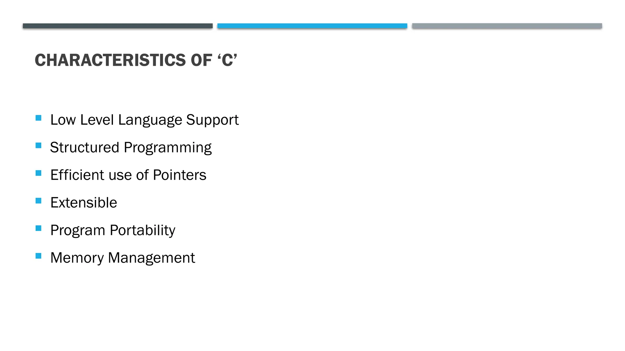 CHARACTERISTICS OF ‘C’  Low Level Language Support  Structured Programming  Efficient use of Pointers  Extensible  Program Portability  Memory Management 