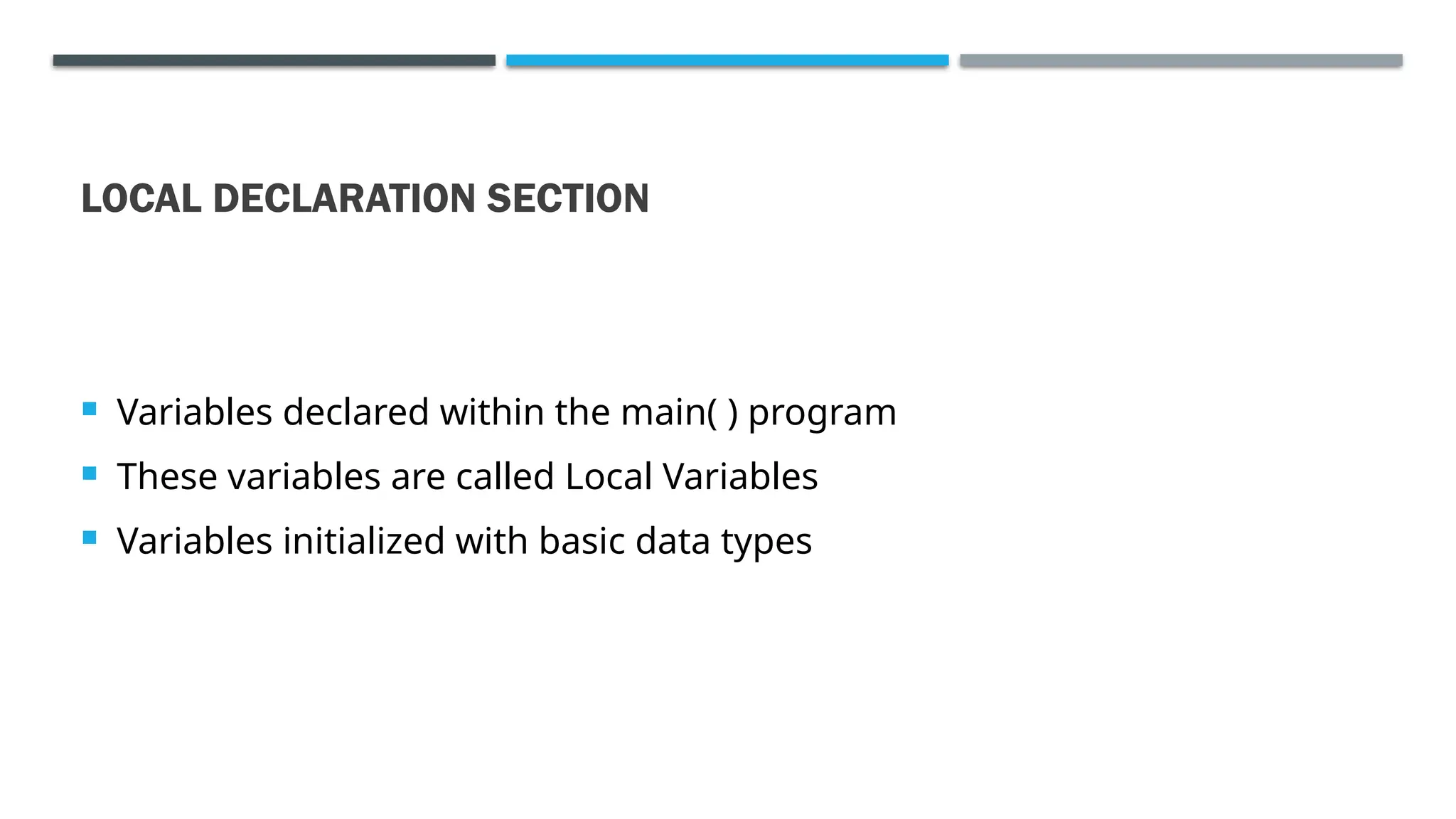 LOCAL DECLARATION SECTION  Variables declared within the main( ) program  These variables are called Local Variables  Variables initialized with basic data types 