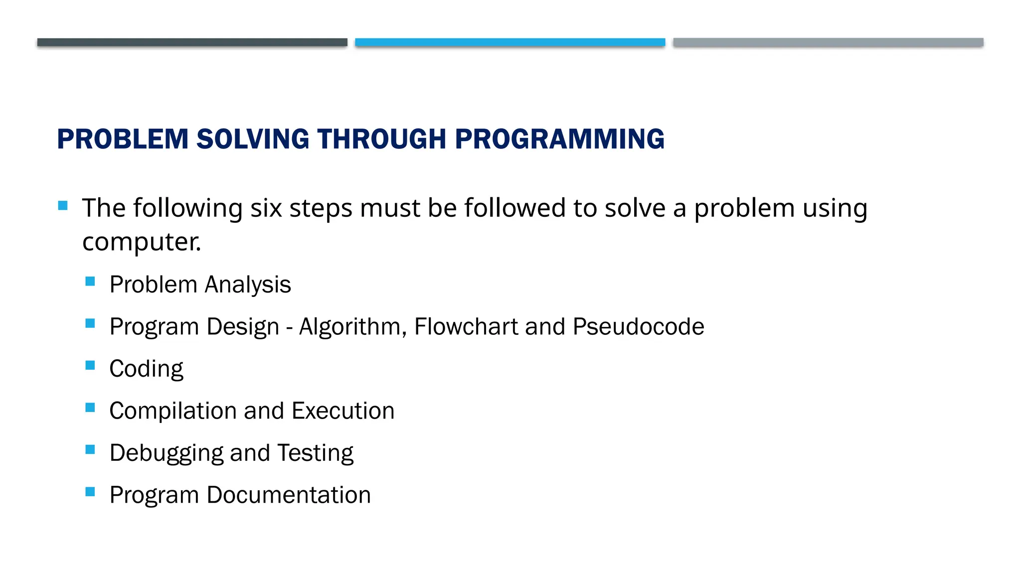 PROBLEM SOLVING THROUGH PROGRAMMING  The following six steps must be followed to solve a problem using computer.  Problem Analysis  Program Design - Algorithm, Flowchart and Pseudocode  Coding  Compilation and Execution  Debugging and Testing  Program Documentation 