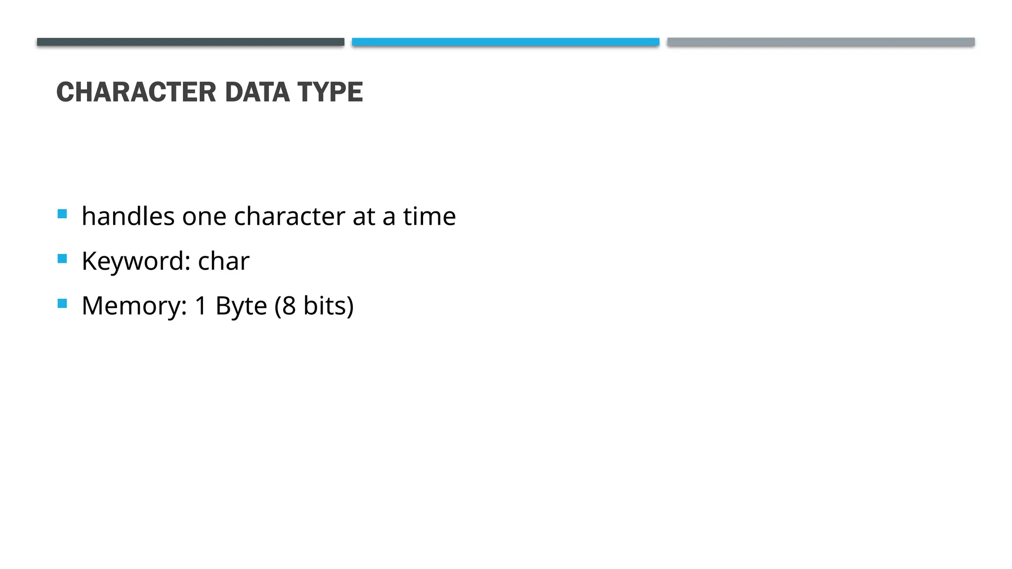 CHARACTER DATA TYPE  handles one character at a time  Keyword: char  Memory: 1 Byte (8 bits) 