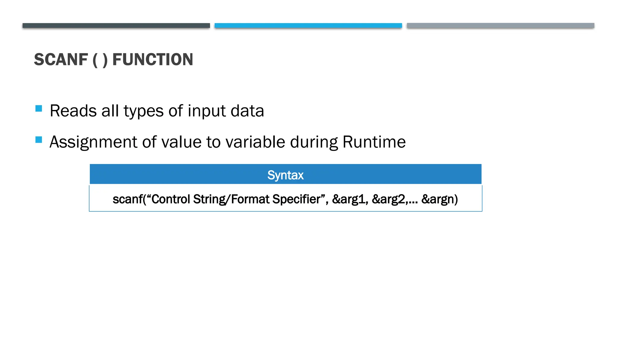 SCANF ( ) FUNCTION  Reads all types of input data  Assignment of value to variable during Runtime scanf(“Control String/Format Specifier”, &arg1, &arg2,… &argn) Syntax 