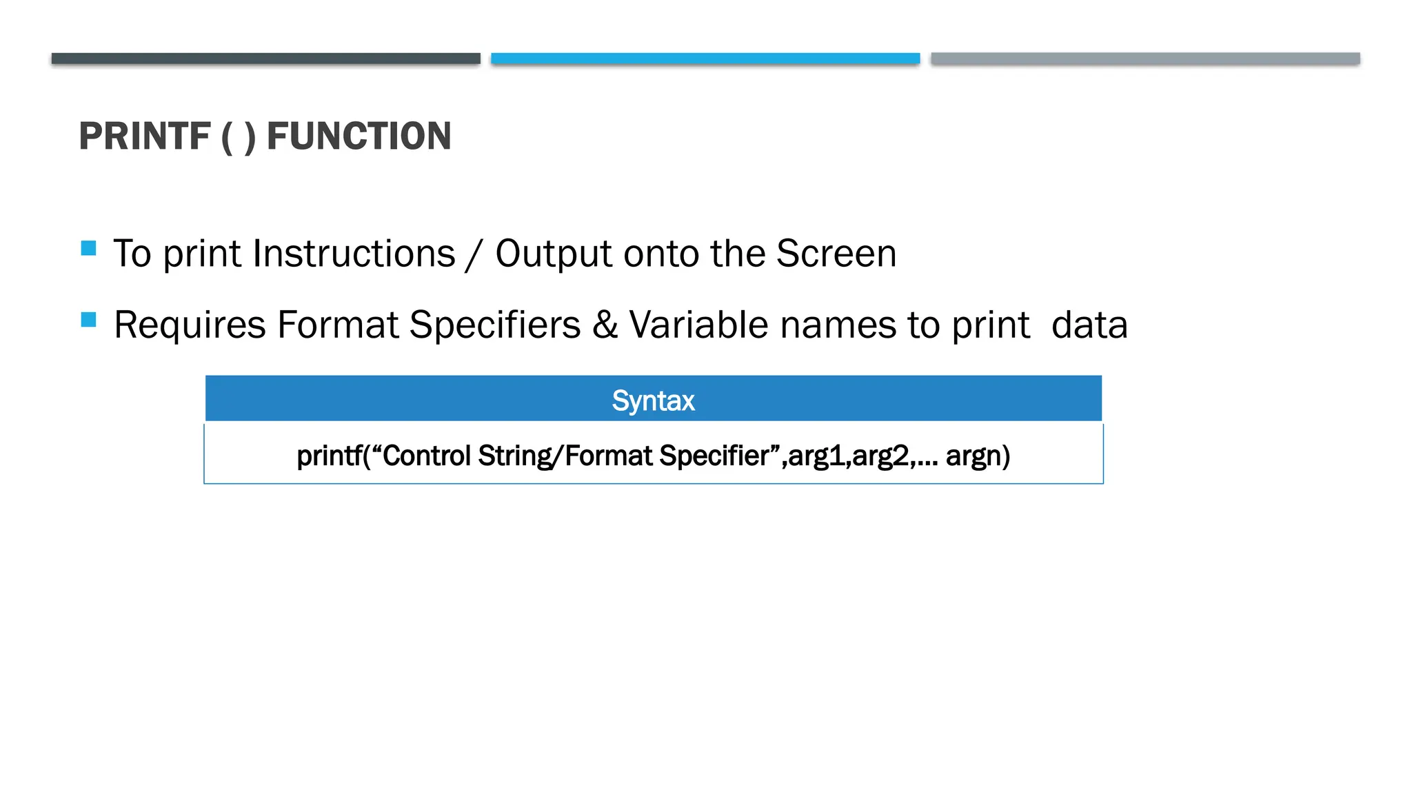 PRINTF ( ) FUNCTION  To print Instructions / Output onto the Screen  Requires Format Specifiers & Variable names to print data printf(“Control String/Format Specifier”,arg1,arg2,… argn) Syntax 