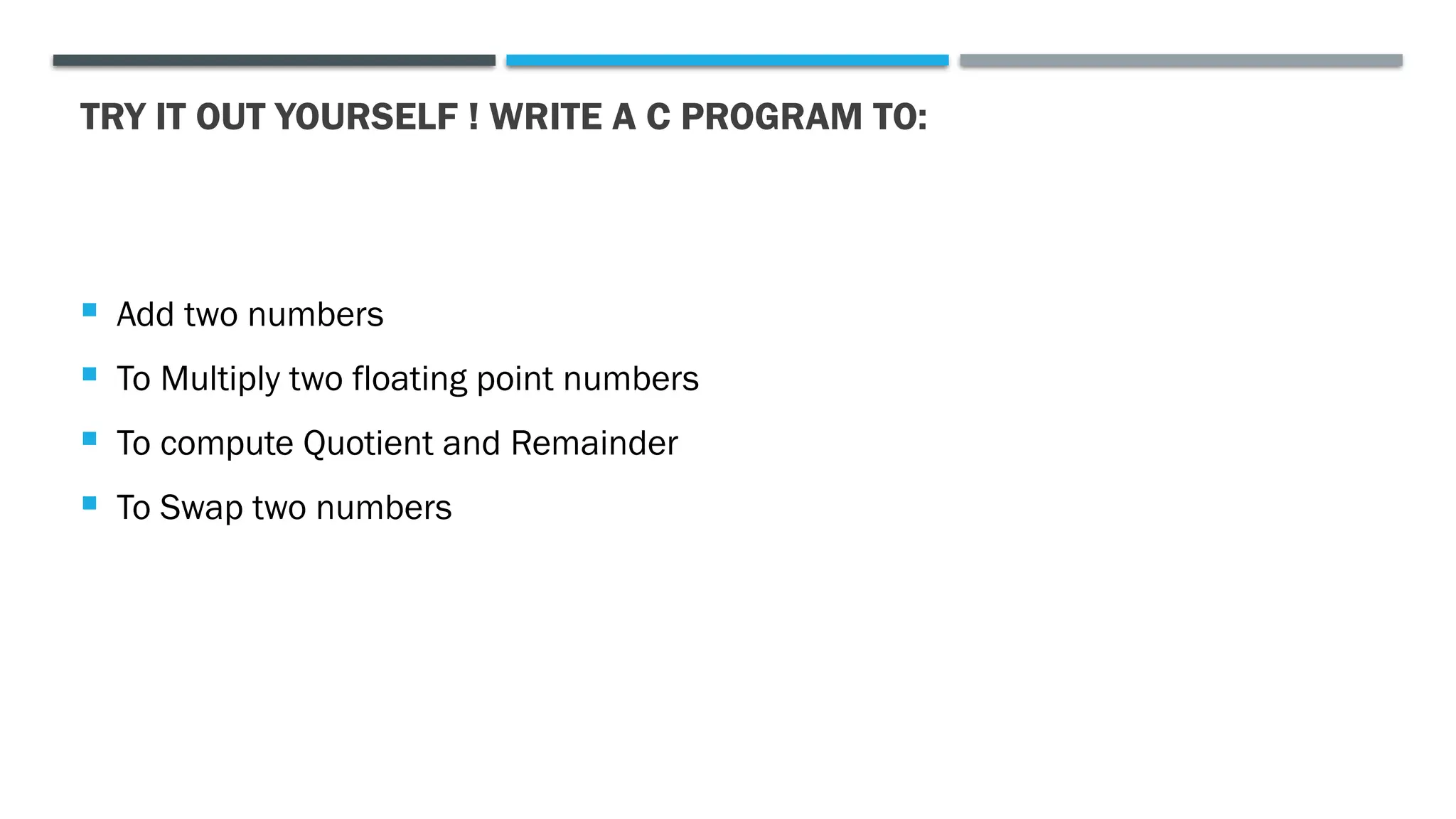 TRY IT OUT YOURSELF ! WRITE A C PROGRAM TO:  Add two numbers  To Multiply two floating point numbers  To compute Quotient and Remainder  To Swap two numbers 