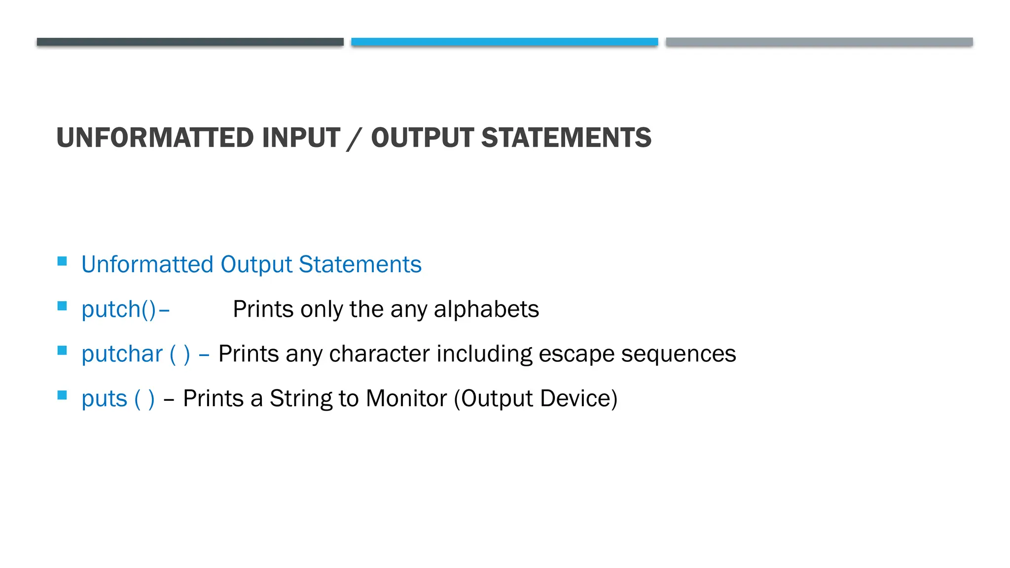UNFORMATTED INPUT / OUTPUT STATEMENTS  Unformatted Output Statements  putch()– Prints only the any alphabets  putchar ( ) – Prints any character including escape sequences  puts ( ) – Prints a String to Monitor (Output Device) 