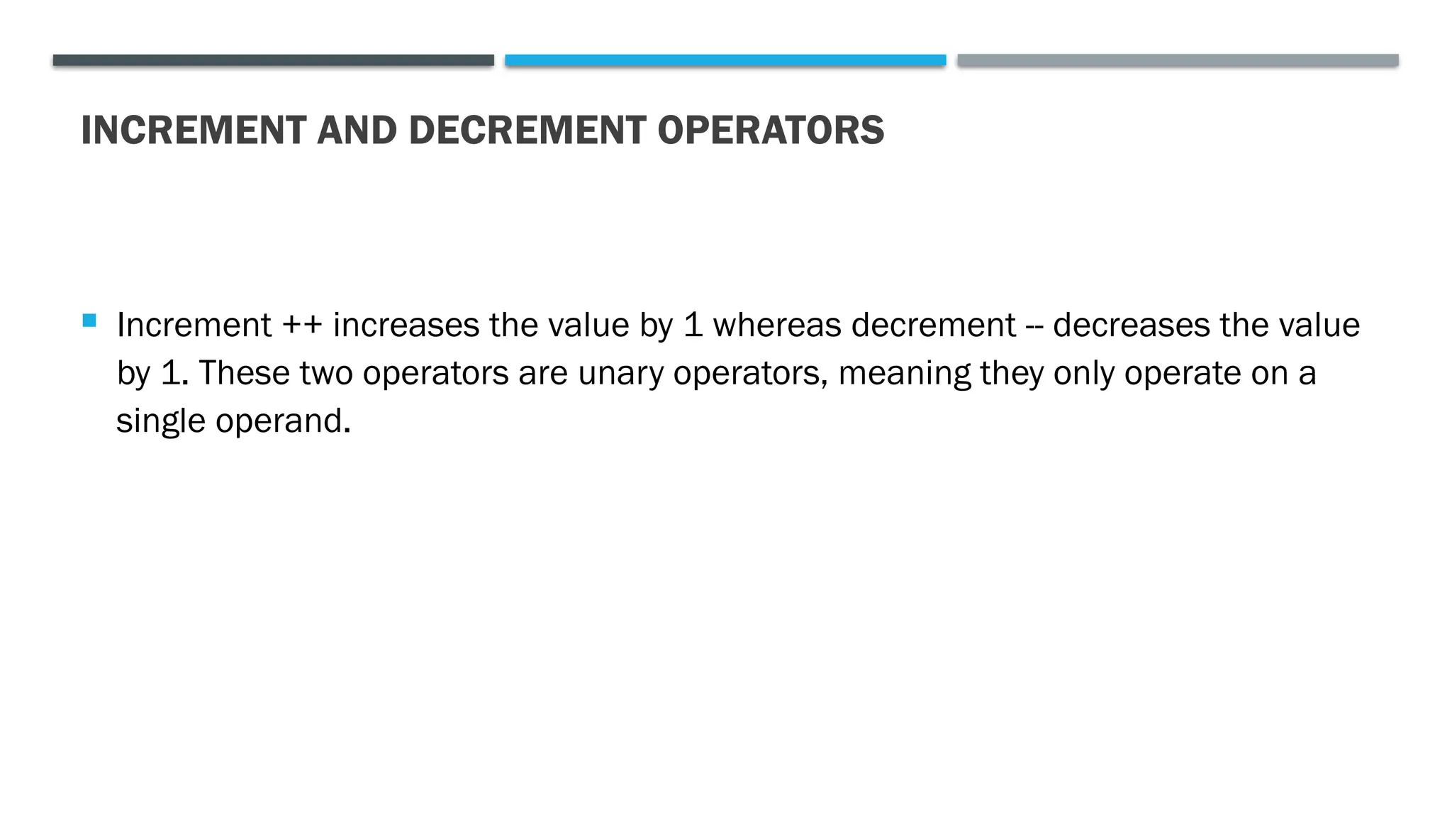 INCREMENT AND DECREMENT OPERATORS  Increment ++ increases the value by 1 whereas decrement -- decreases the value by 1. These two operators are unary operators, meaning they only operate on a single operand. 