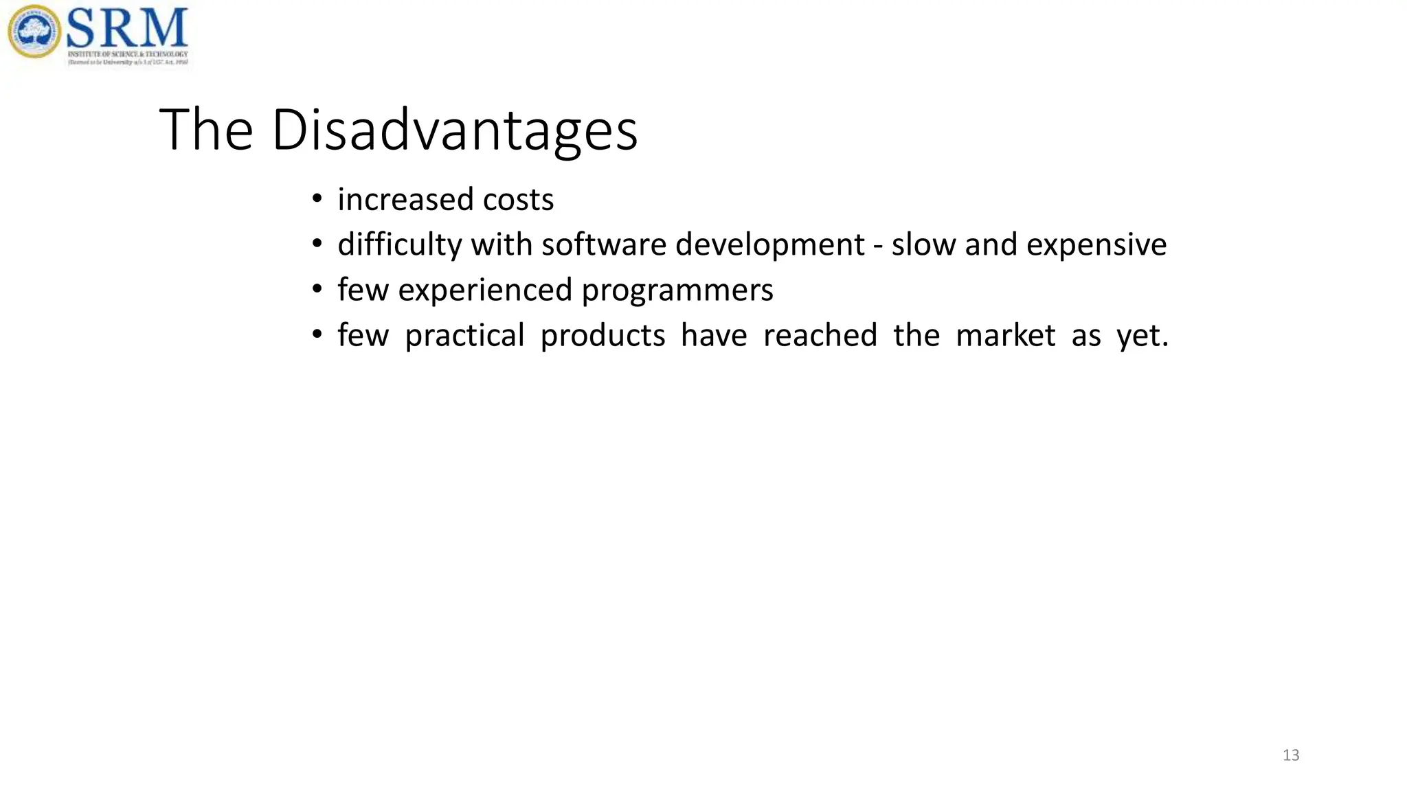 The Disadvantages
• increased costs
• difficulty with software development - slow and expensive
• few experienced programmers
• few practical products have reached the market as yet.
13
 