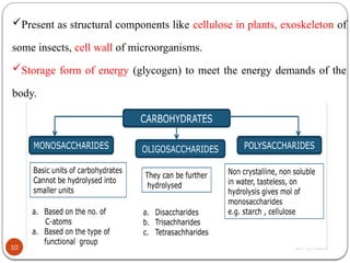 02/11/2025
10
Present as structural components like cellulose in plants, exoskeleton of
some insects, cell wall of microorganisms.
Storage form of energy (glycogen) to meet the energy demands of the
body.
 