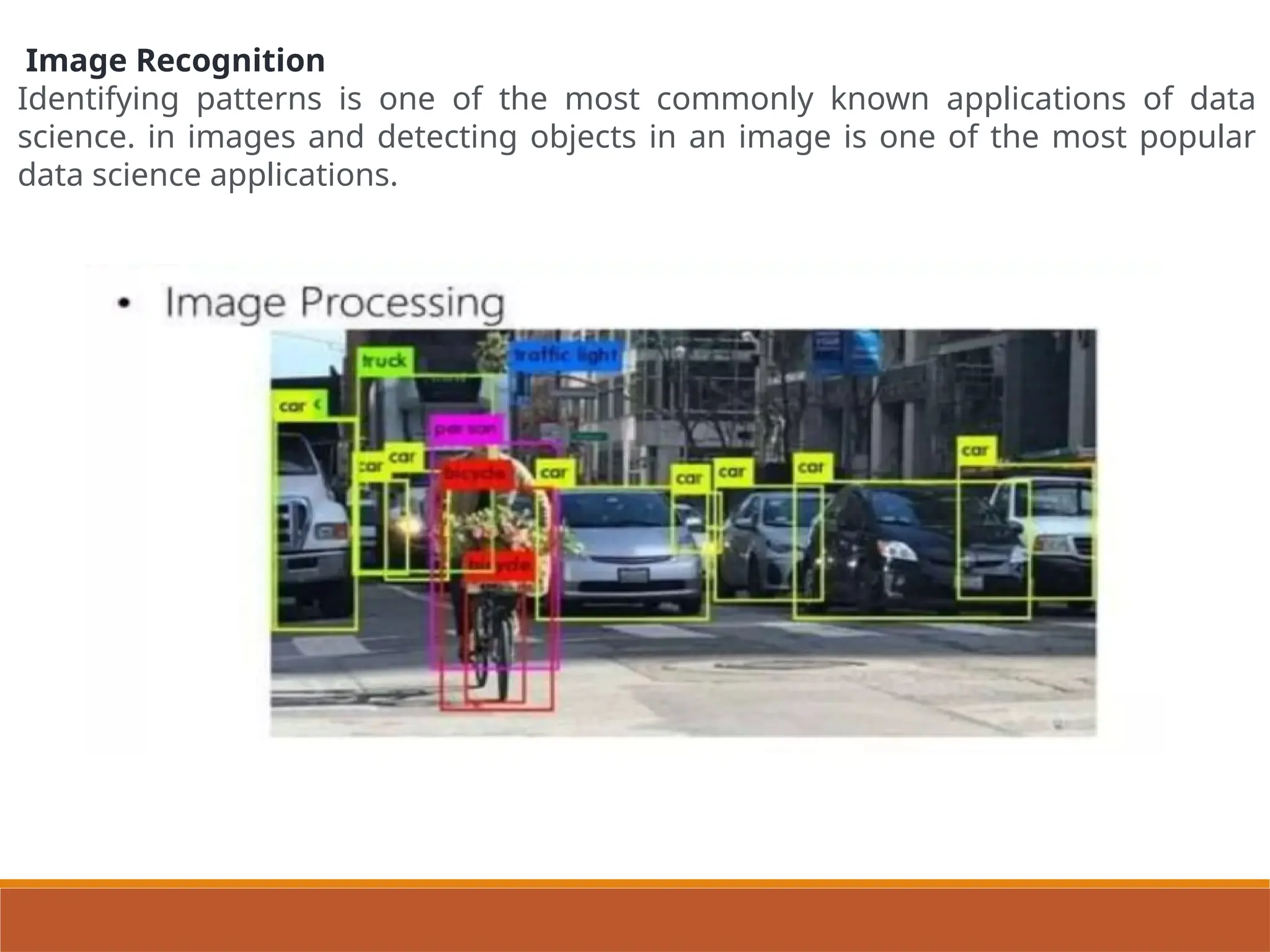 Image Recognition
Identifying patterns is one of the most commonly known applications of data
science. in images and detecting objects in an image is one of the most popular
data science applications.
 
