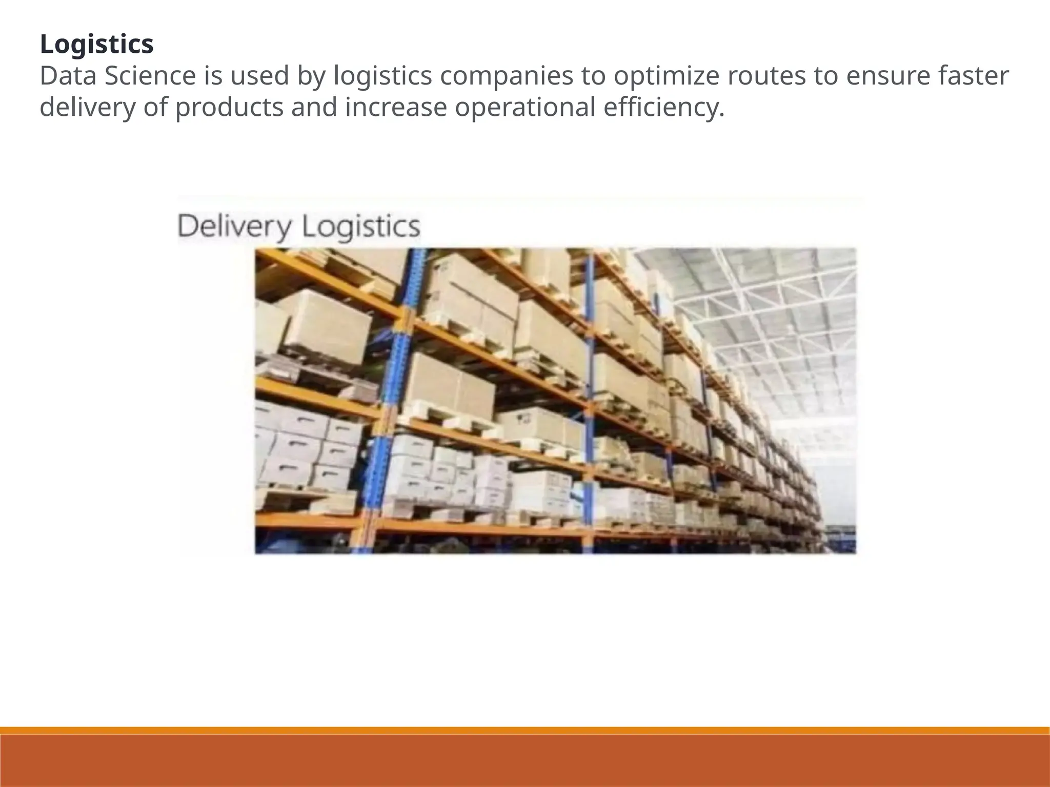 Logistics
Data Science is used by logistics companies to optimize routes to ensure faster
delivery of products and increase operational efficiency.
 