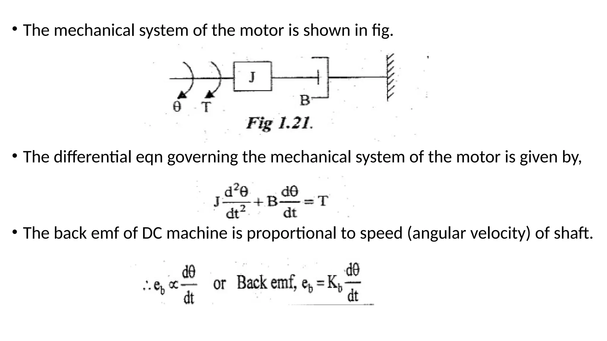 • The mechanical system of the motor is shown in fig.
• The differential eqn governing the mechanical system of the motor is given by,
• The back emf of DC machine is proportional to speed (angular velocity) of shaft.
 