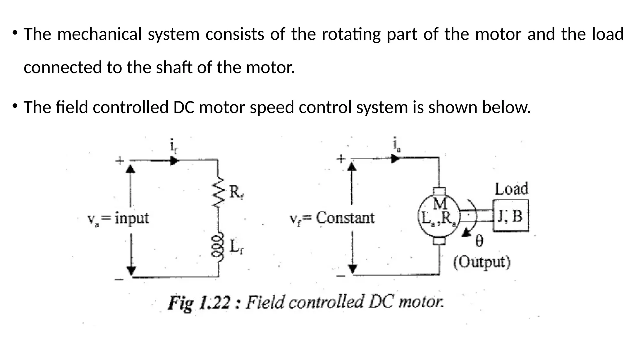 • The mechanical system consists of the rotating part of the motor and the load
connected to the shaft of the motor.
• The field controlled DC motor speed control system is shown below.
 