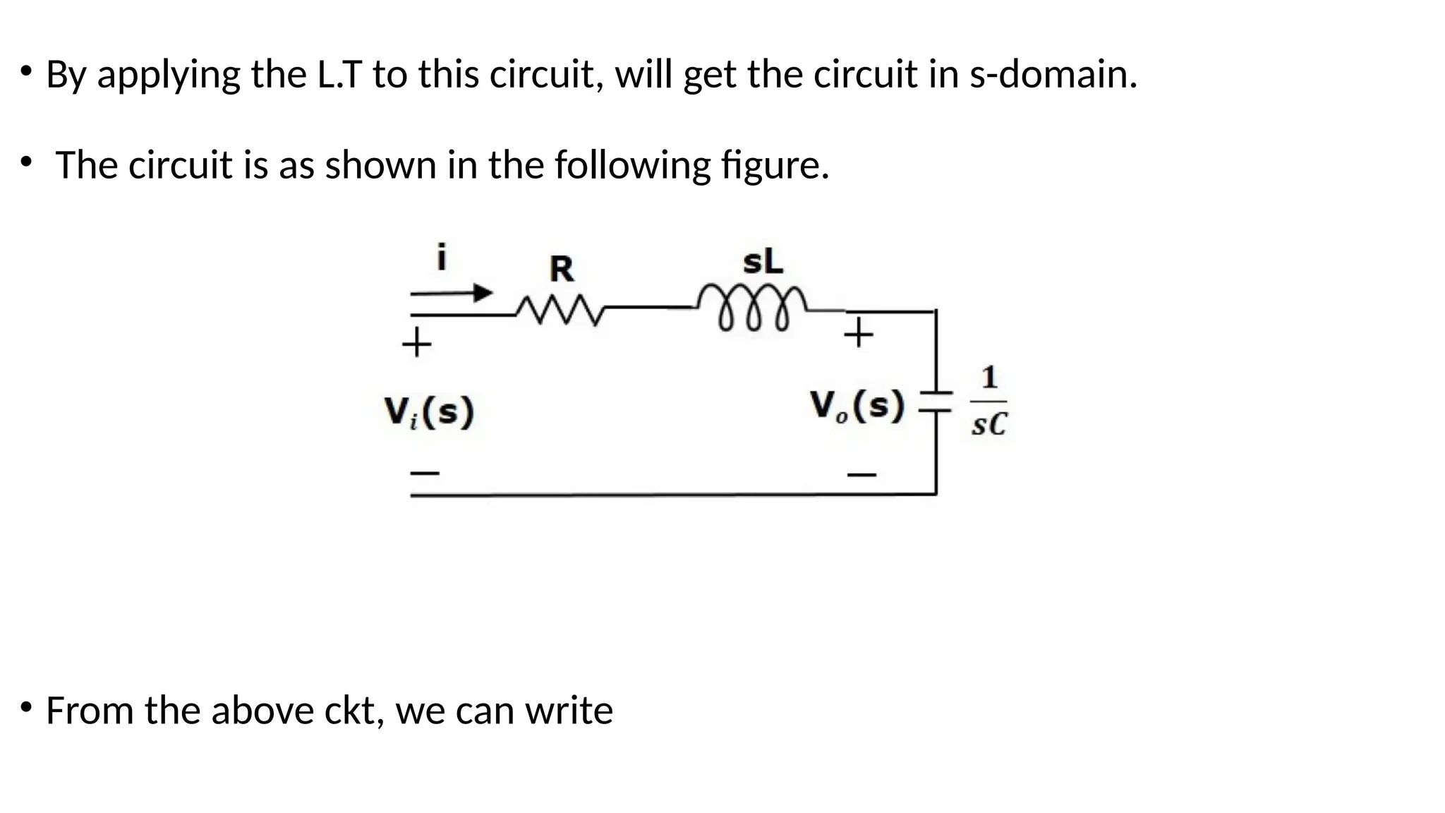 • By applying the L.T to this circuit, will get the circuit in s-domain.
• The circuit is as shown in the following figure.
• From the above ckt, we can write
 