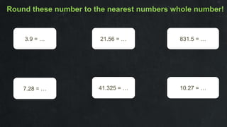 Round these number to the nearest numbers whole number!
3.9 = …
7.28 = …
21.56 = …
41.325 = …
831.5 = …
10.27 = …
 