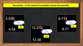 Rounding – to the nearest hundredth (check thousandth)
4.539
yes
5 or
more?
4.54 12.375
yes
5 or
more?
12.38
8.713
no
5 or
more?
8.71
 
