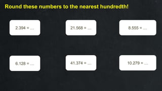 Round these numbers to the nearest hundredth!
2.394 = …
6.128 = …
21.568 = …
41.374 = …
8.555 = …
10.279 = …
 