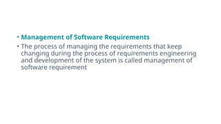 • Management of Software Requirements
• The process of managing the requirements that keep
changing during the process of requirements engineering
and development of the system is called management of
software requirement
 