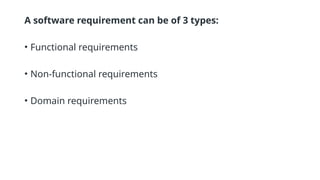 A software requirement can be of 3 types:
• Functional requirements
• Non-functional requirements
• Domain requirements
 