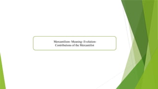 Mercantilism- Meaning- Evolution-
Contributions of the Mercantilist
 