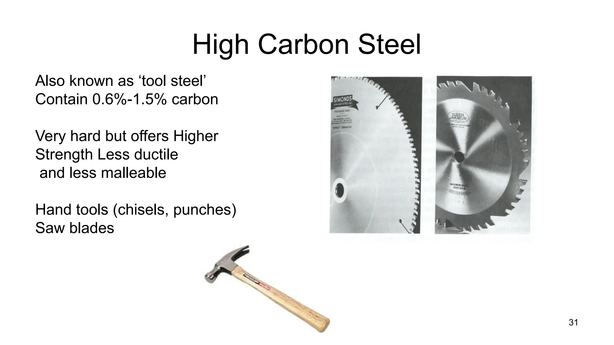 31
High Carbon Steel
Also known as ‘tool steel’
Contain 0.6%-1.5% carbon
Very hard but offers Higher
Strength Less ductile
and less malleable
Hand tools (chisels, punches)
Saw blades
 