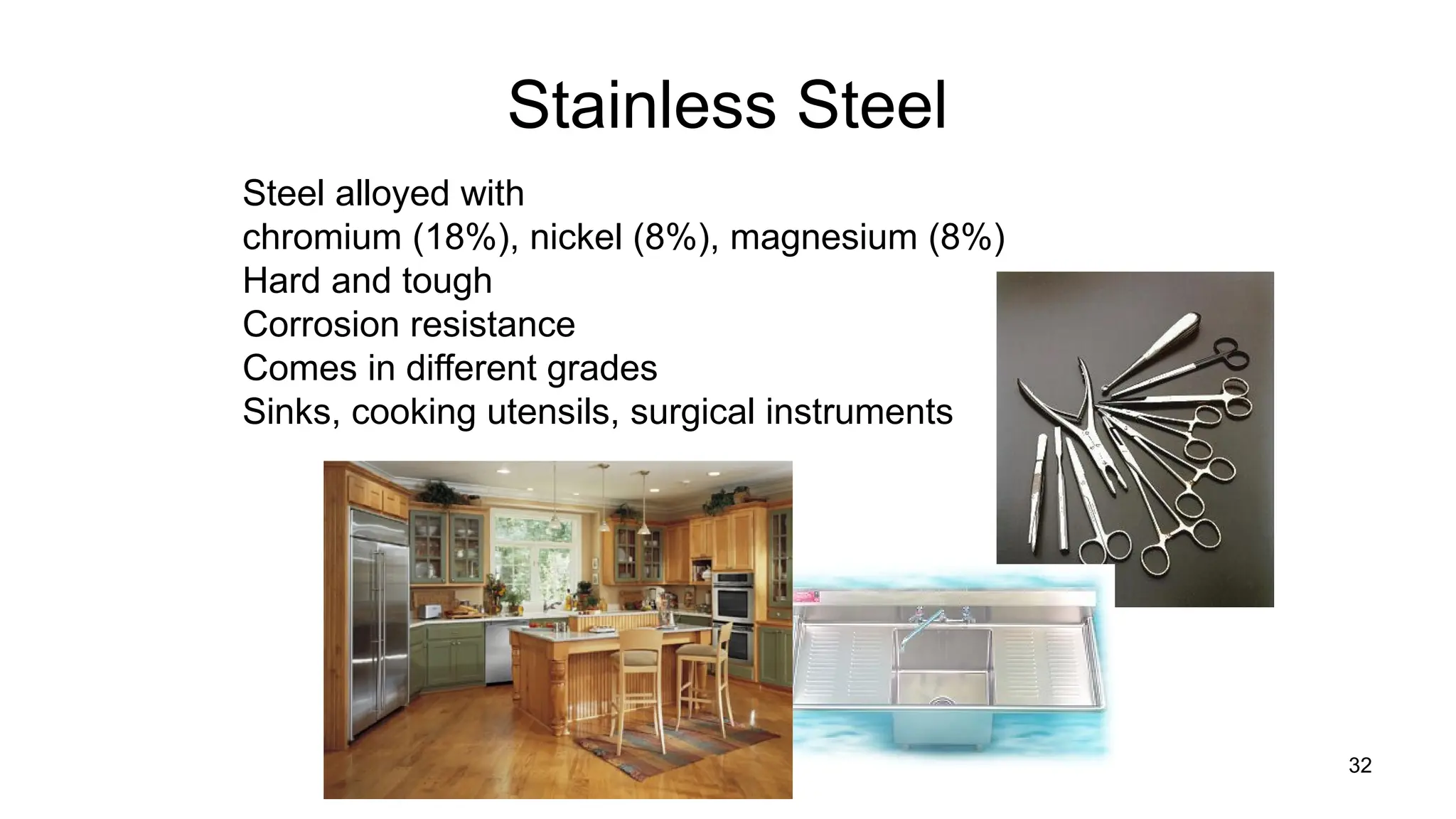 32
Stainless Steel
Steel alloyed with
chromium (18%), nickel (8%), magnesium (8%)
Hard and tough
Corrosion resistance
Comes in different grades
Sinks, cooking utensils, surgical instruments
 
