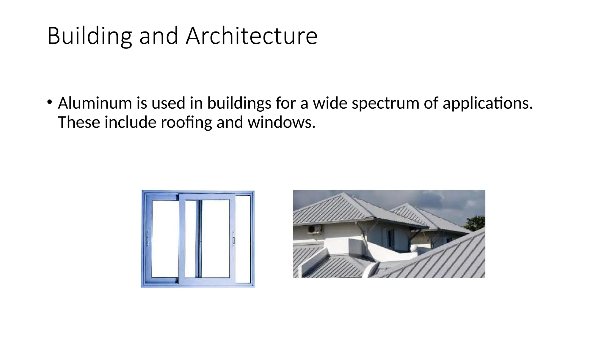 Building and Architecture
• Aluminum is used in buildings for a wide spectrum of applications.
These include roofing and windows.
 
