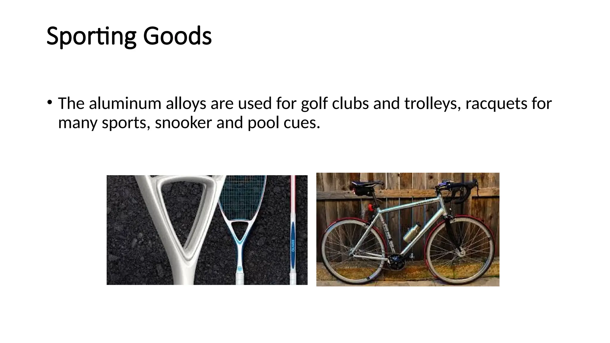 Sporting Goods
• The aluminum alloys are used for golf clubs and trolleys, racquets for
many sports, snooker and pool cues.
 