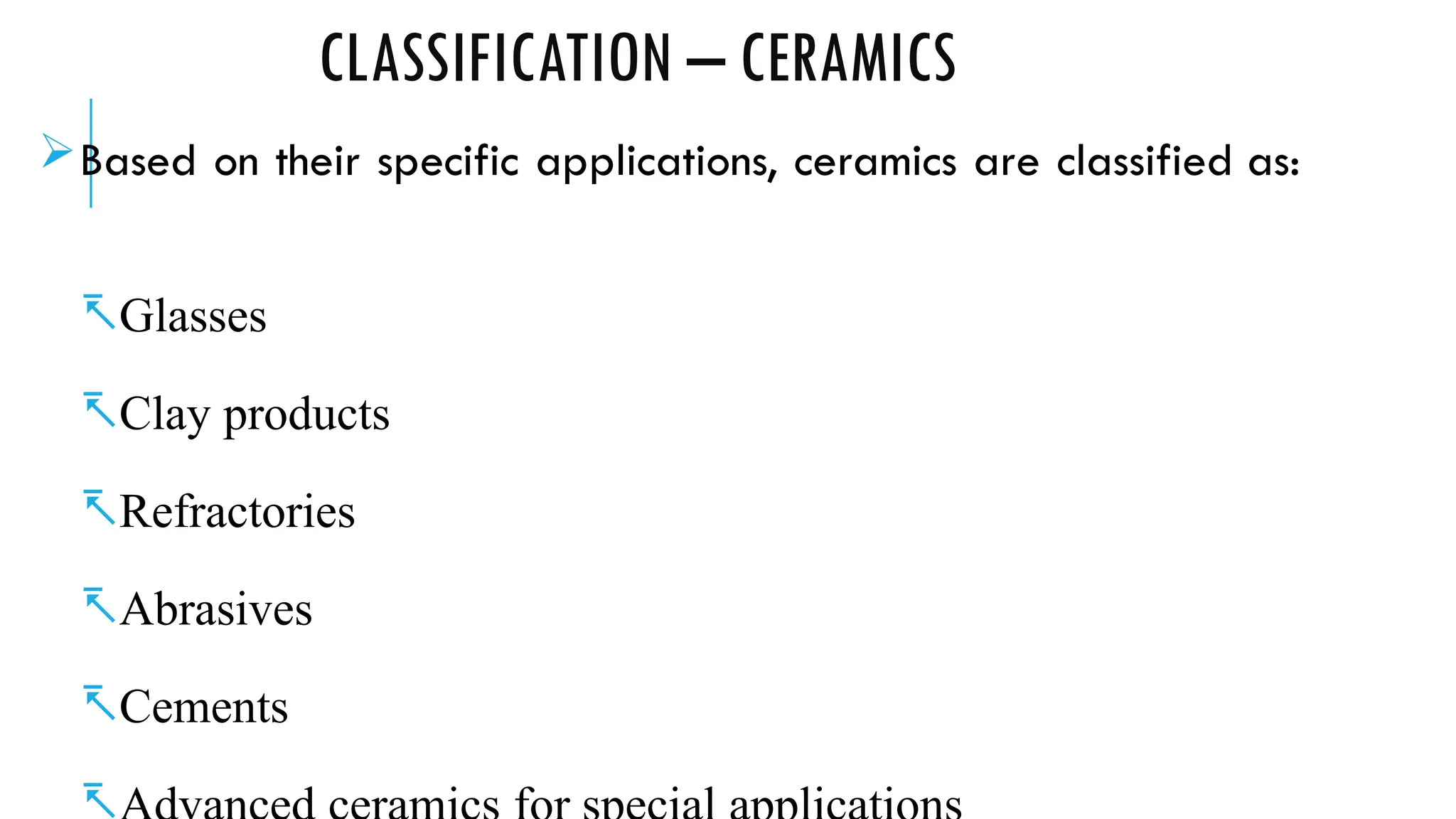 CLASSIFICATION – CERAMICS
Based on their specific applications, ceramics are classified as:
Glasses
Clay products
Refractories
Abrasives
Cements

 